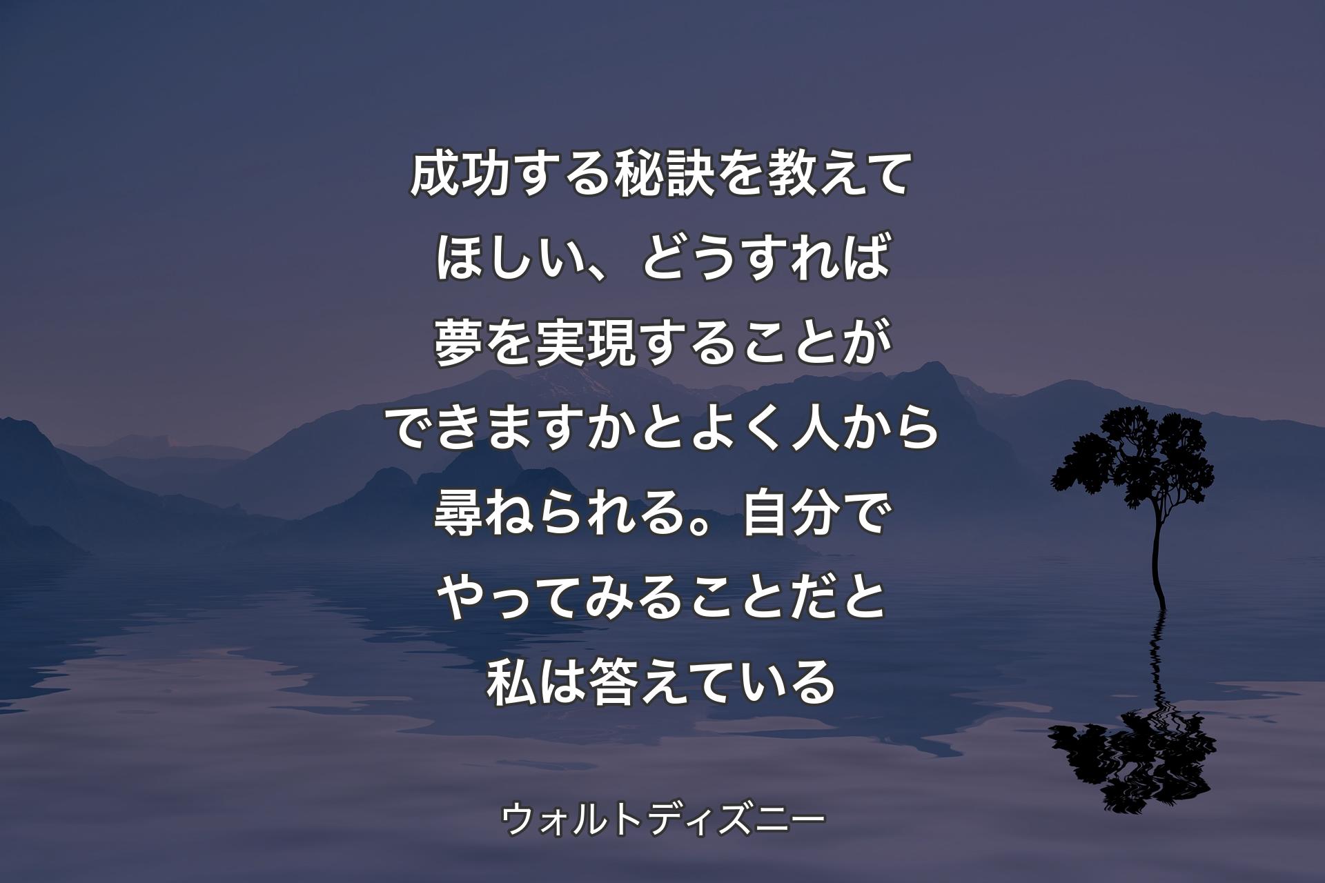 【背景4】成功する秘訣を教えてほしい、どうすれば夢を実現することができますかとよく人から尋ねられる。自分でやってみることだと私は答えている - ウォルトディズニー