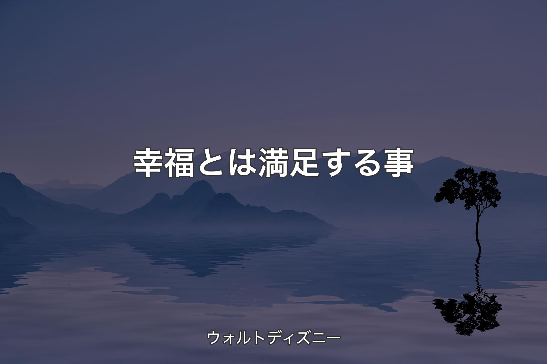 幸福とは満足する事 - ウォルトディズニー