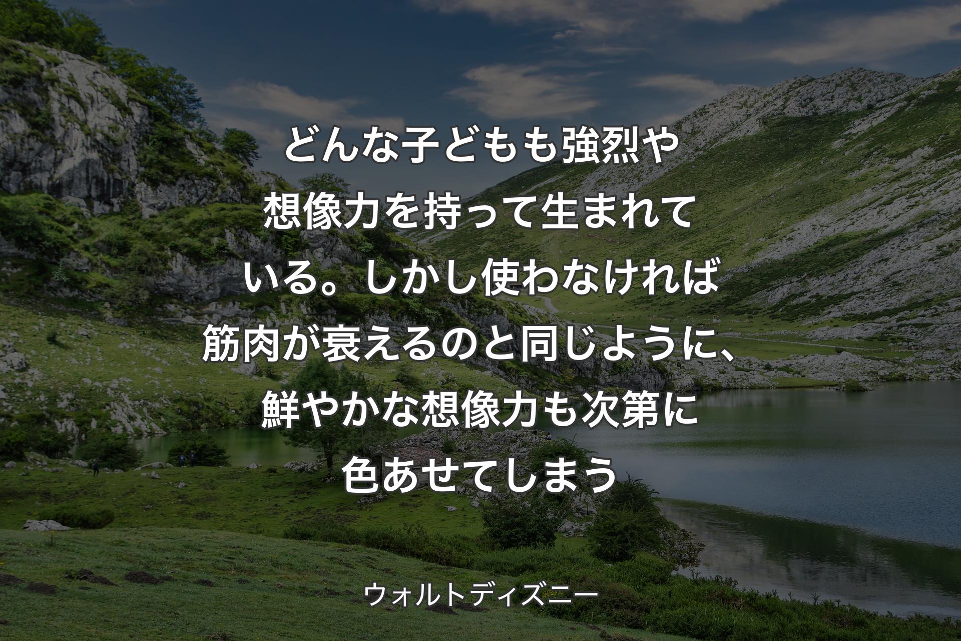 【背景1】どんな子どもも強烈や想像力を持って生まれている。しかし使わなければ筋肉が衰えるのと同じように、鮮やかな想像力も次第に色あせてしまう - ウォルトディズニー