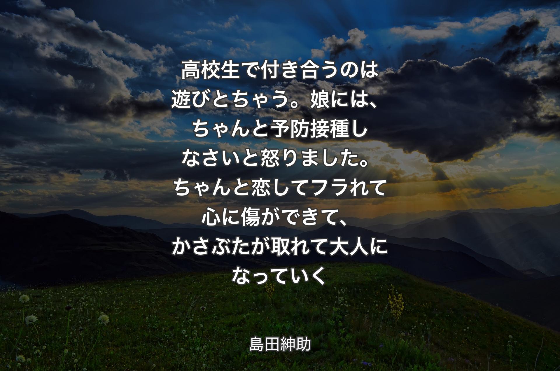 高校生で付き合うのは遊びとちゃう。娘には、ちゃんと予防接種しなさいと怒りました。ちゃんと恋してフラれて心に傷ができて、かさぶたが取れて大人になっていく - 島田紳助