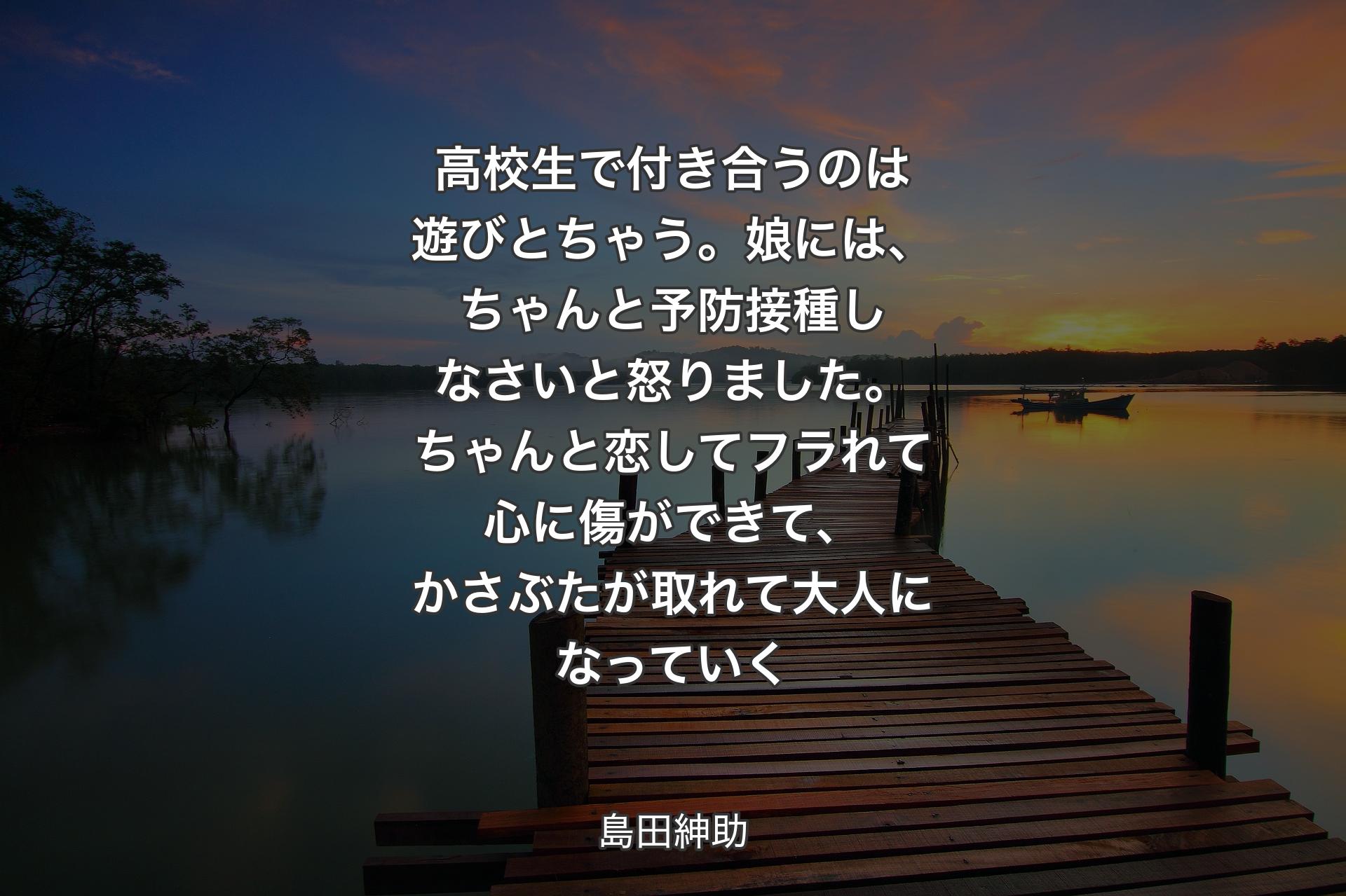 【背景3】高校生で付き合うのは遊びとちゃう。娘には、ちゃんと予防接種しなさいと怒りました。ちゃんと恋してフラれて心に傷ができて、かさぶたが取れて大人になっていく - 島田紳助