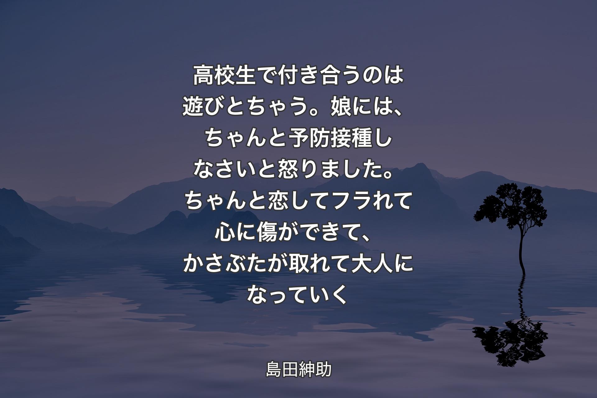 高校生で付き合うのは遊びとちゃう。娘には、ちゃんと予防接種しなさいと怒りました。ちゃんと恋してフラれて心に傷ができて、かさぶたが取れて大人になっていく - 島田紳助