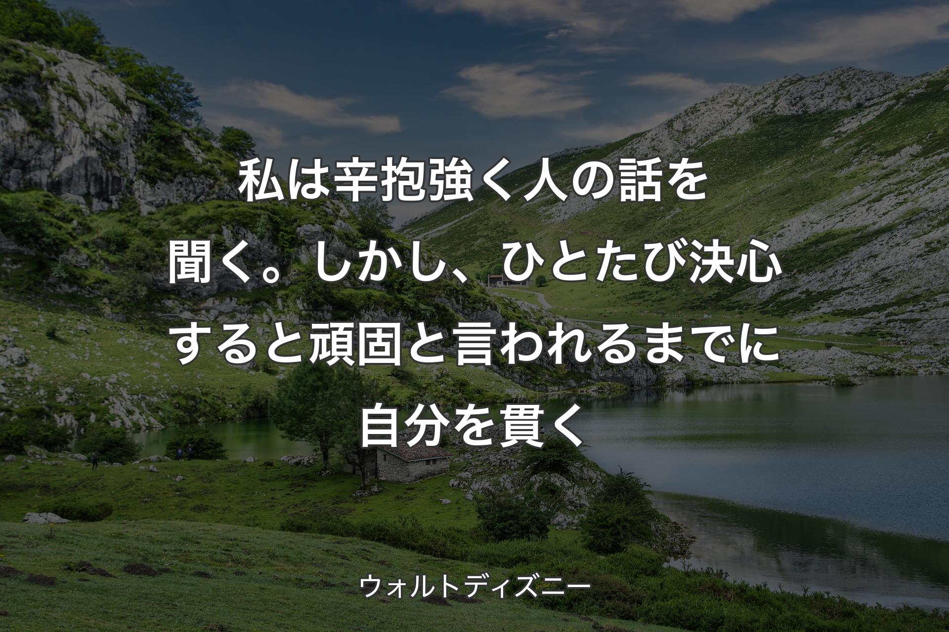 私は辛抱強く人の話を聞く。しかし、ひとたび決心すると頑固と言われるまでに自分を貫く - ウォルトディズニー