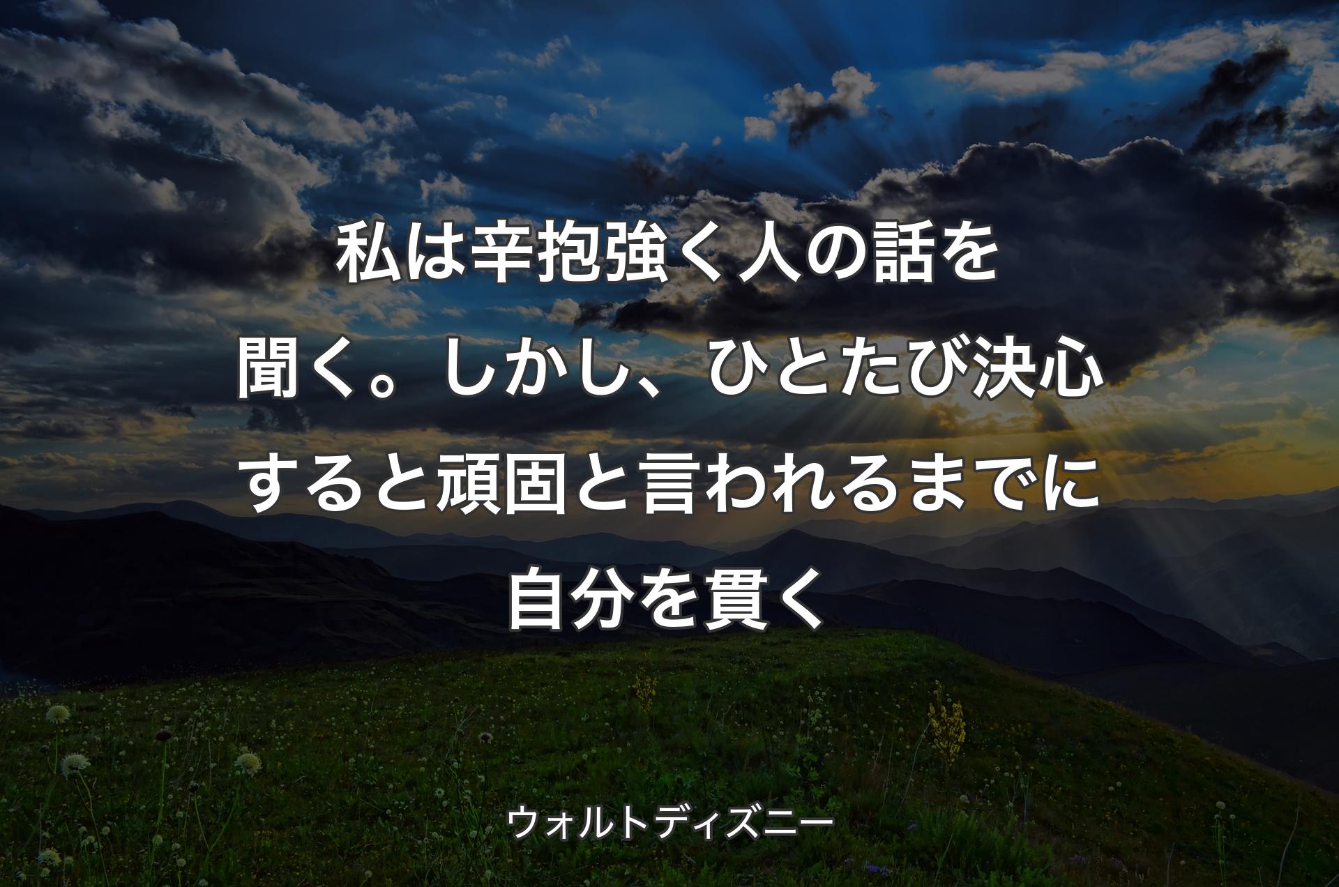 私は辛抱強く人の話を聞く。しかし、ひとたび決心すると頑固と言われるまでに自分を貫く - ウォルトディズニー