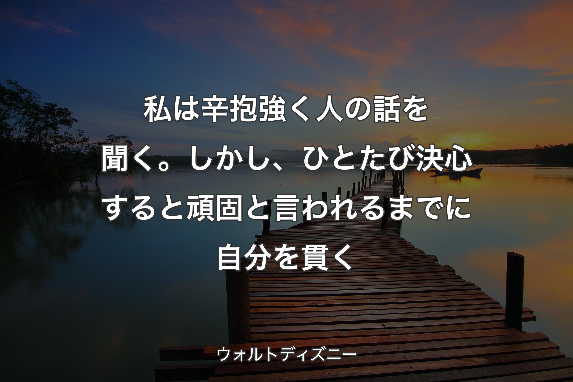 私は辛抱強く人の話を聞く。しかし、ひとたび決心すると頑固と言われるまでに自分を貫く - ウォルトディズニー