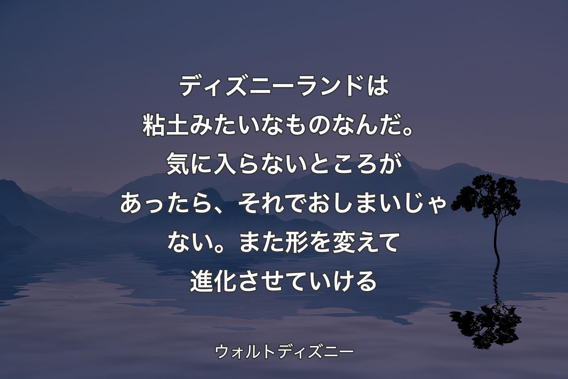 【背景4】ディズニーランドは粘土みたいなものなんだ。気に入らないところがあったら、それでおしまいじゃない。また形を変えて進化させていける - ウォルトディズニー