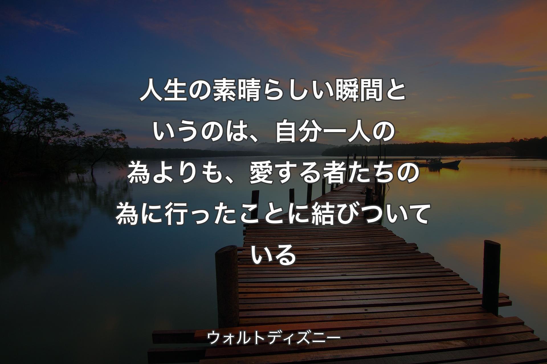 人生の素晴らしい瞬間というのは、自分一人の為よりも、愛する者たちの為に行ったことに結びついている - ウォルトディズニー