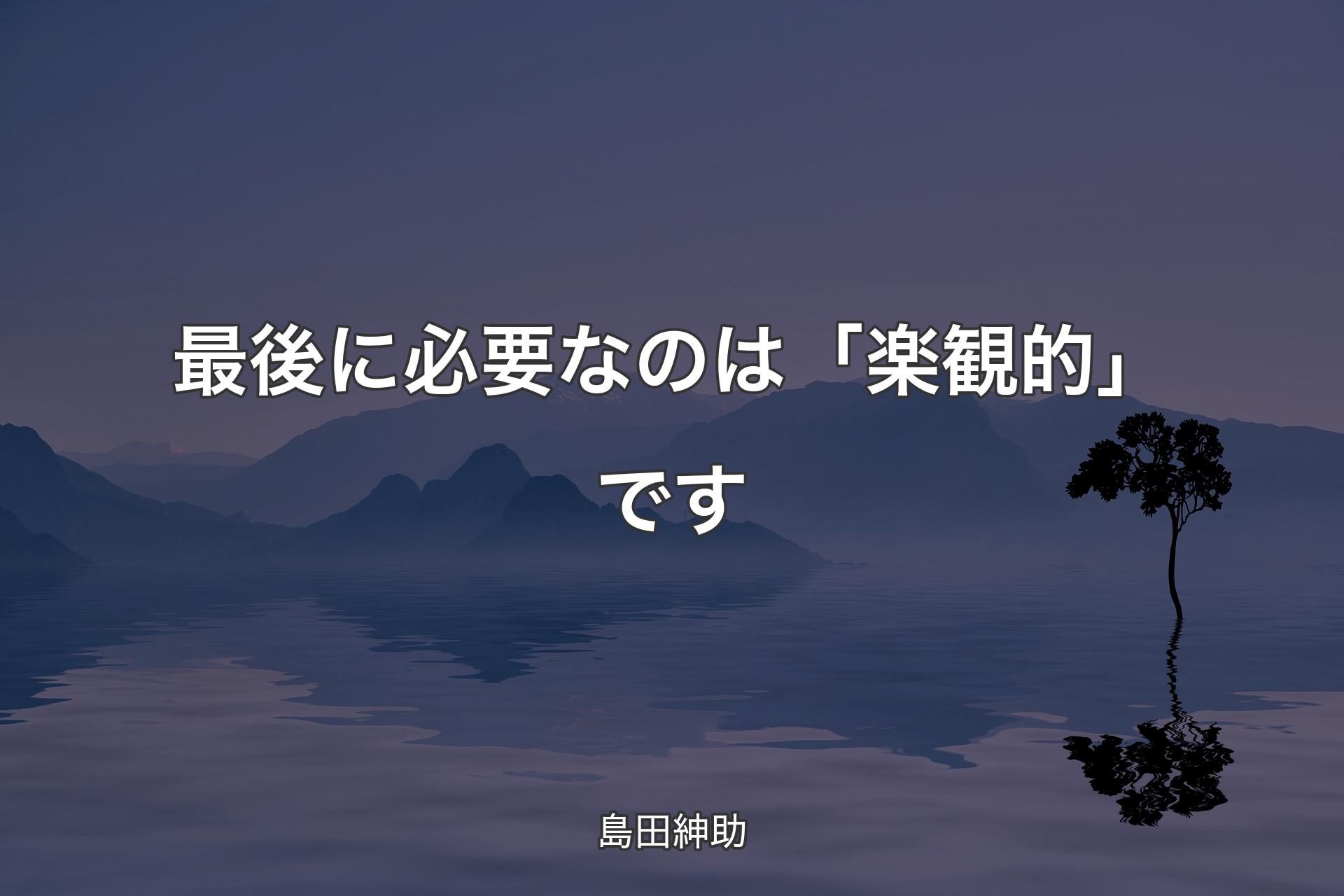 最後に必要なのは「楽観的」です - 島田紳助