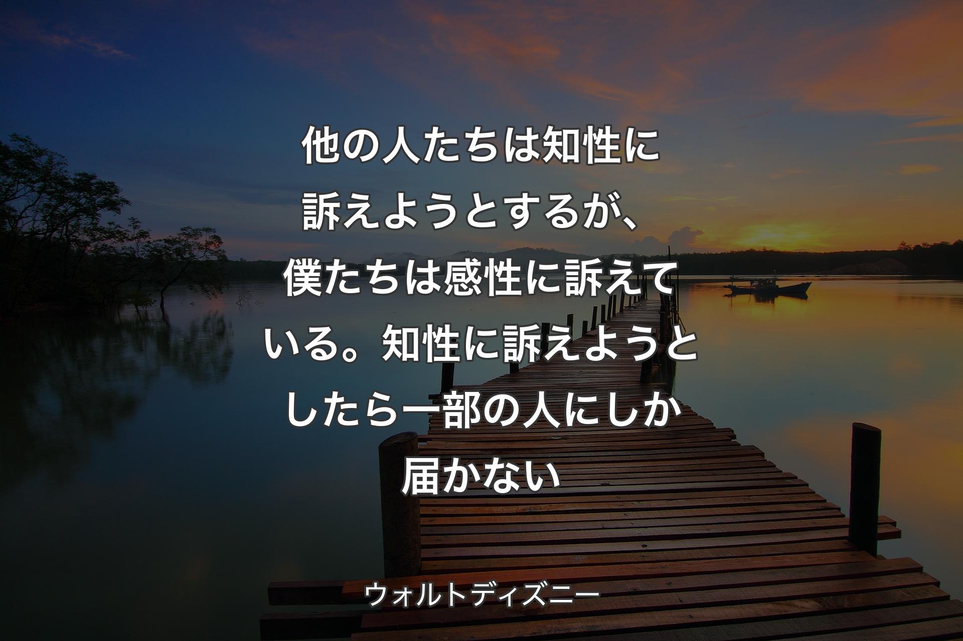 【背景3】他の人たちは知性に訴えようとするが、僕たちは感性に訴えている。知性に訴えようとしたら一部の人にしか届かない - ウォルトディズニー