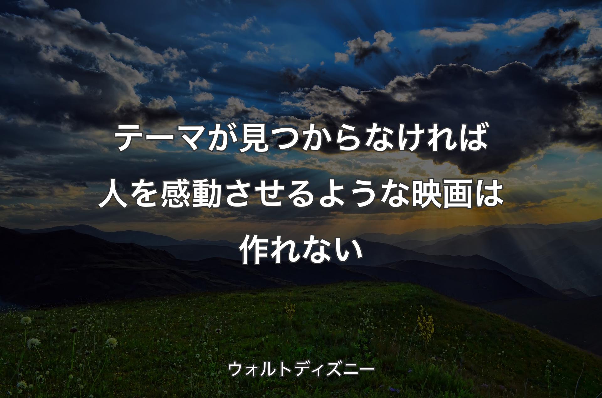 テーマが見つからなければ人を感動させるような映画は作れない - ウォルトディズニー