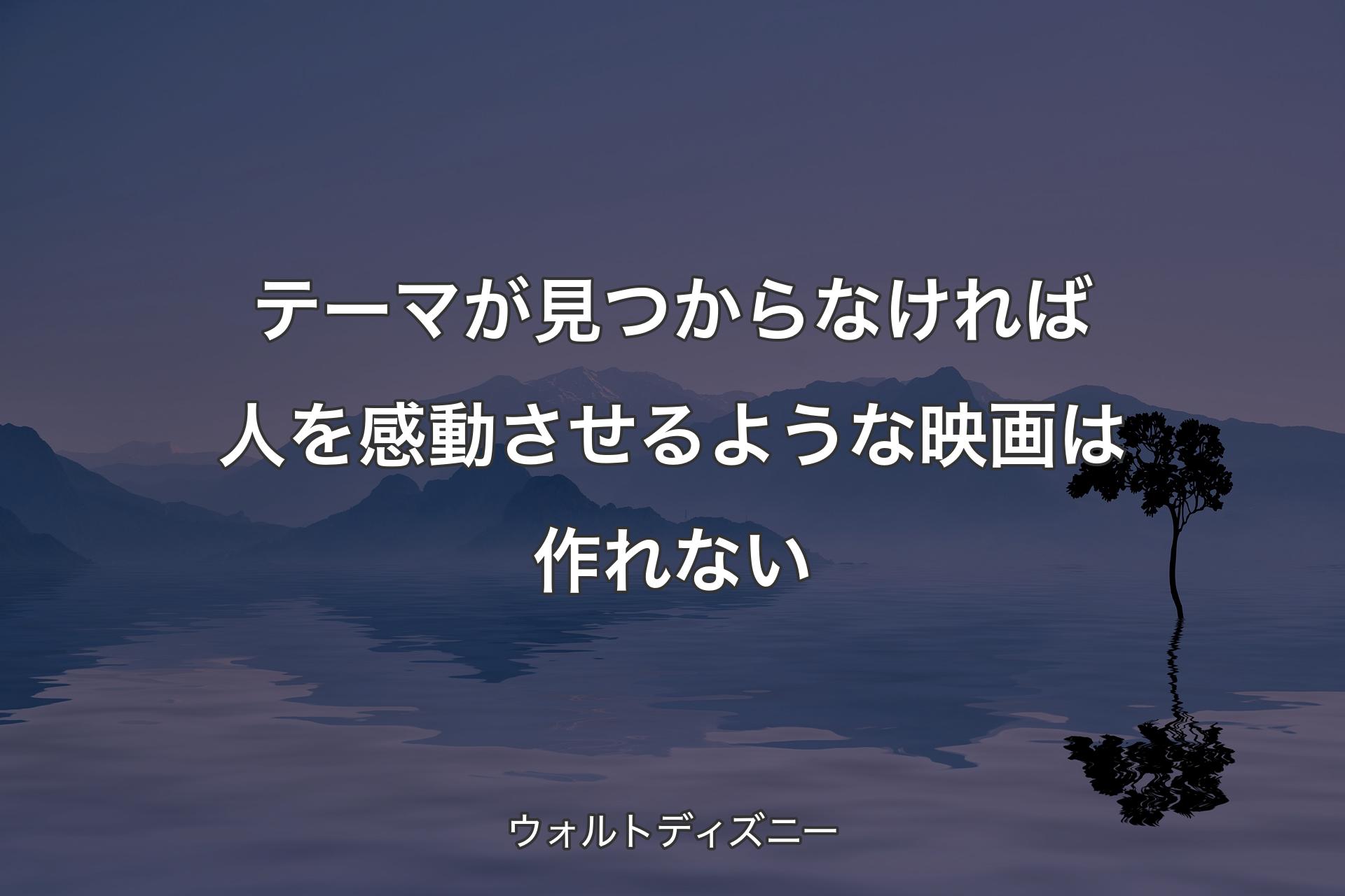 テーマが見つからなければ人を感動させるような映画は作れない - ウォルトディズニー