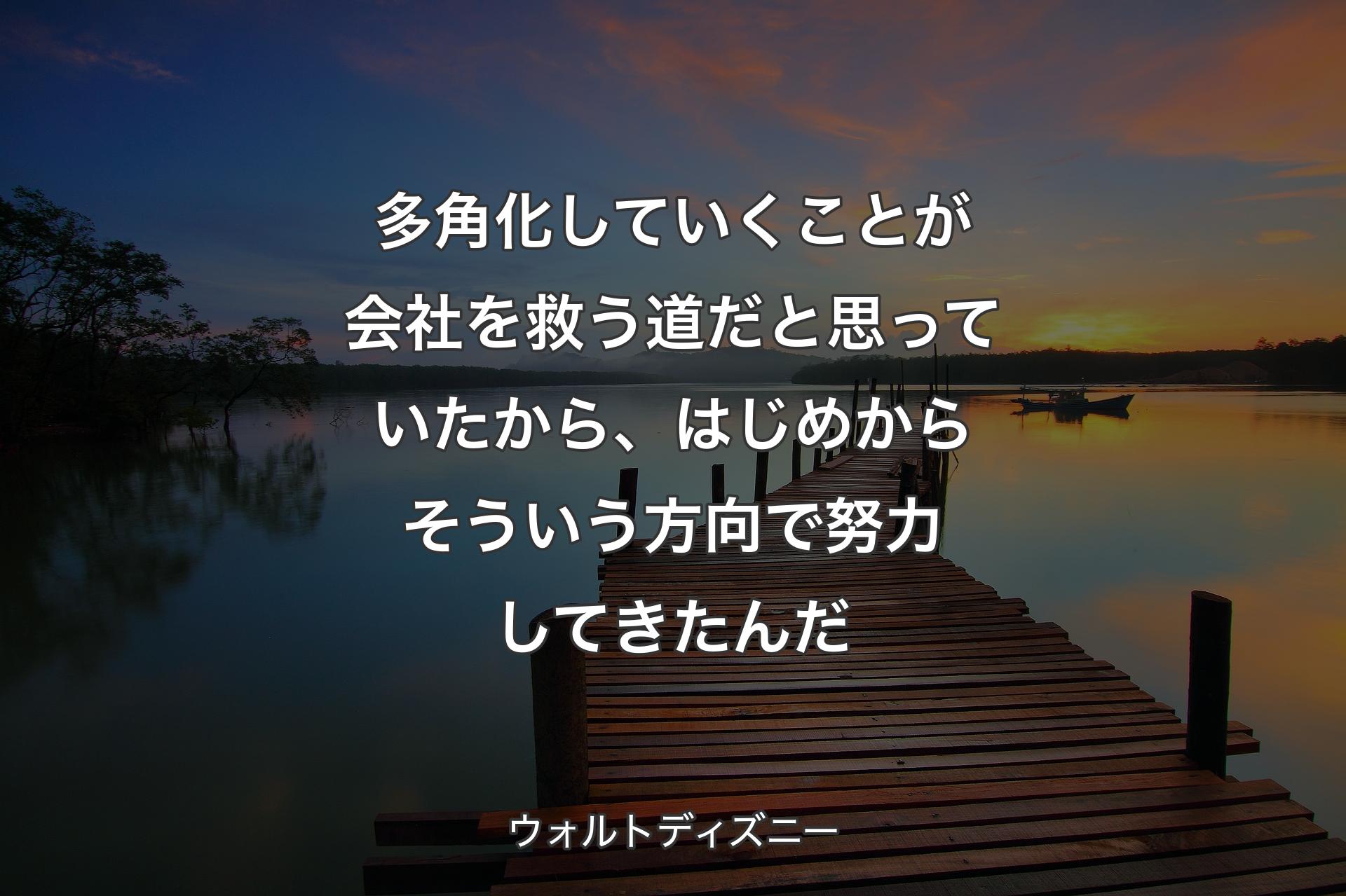 多角化していくことが会社を救う道だと思っていたから、はじめからそういう方向で努力してきたんだ - ウォルトディズニー