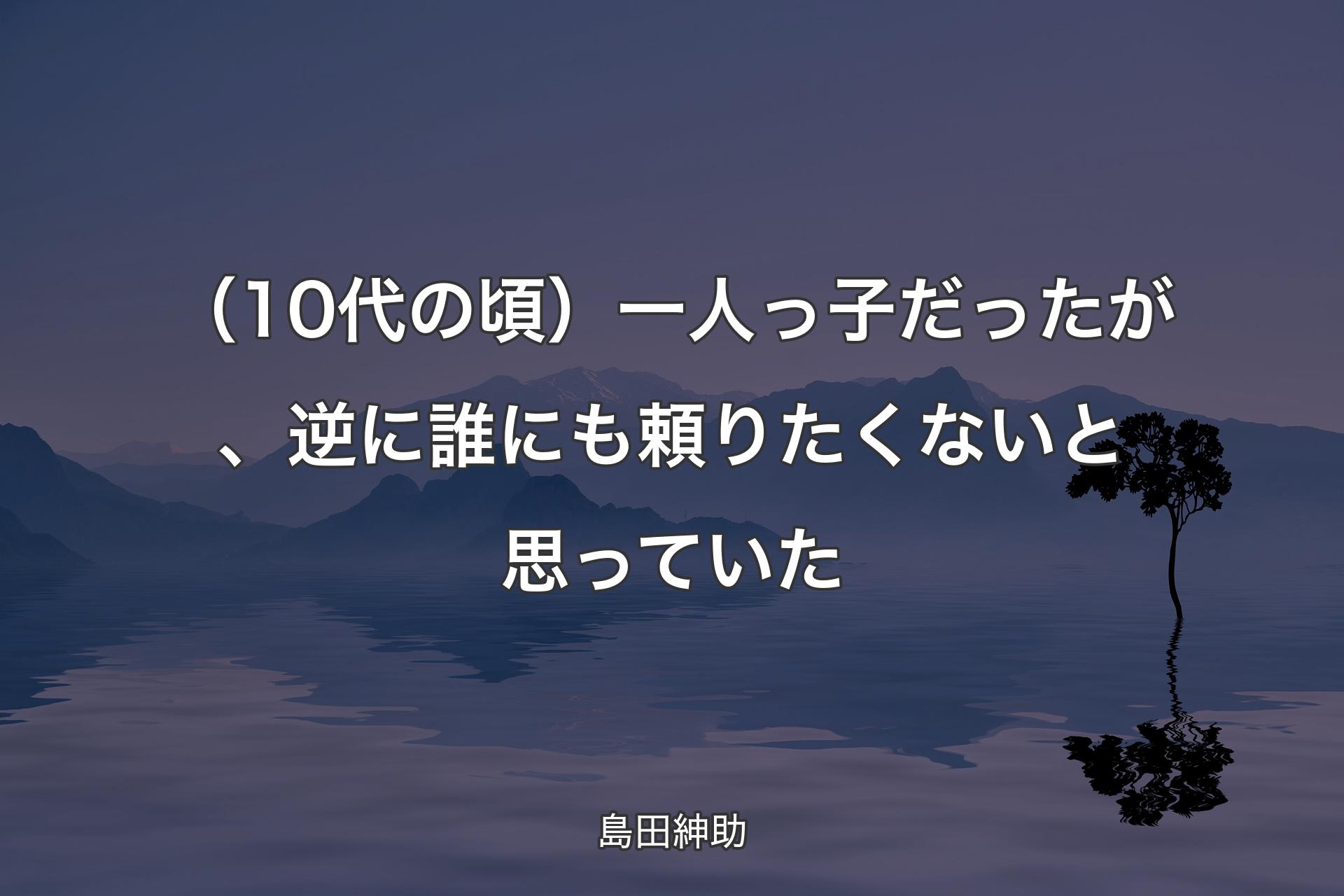 【背景4】（10代の頃）一人っ子だったが、逆に誰にも頼りたくないと思っていた - 島田紳助