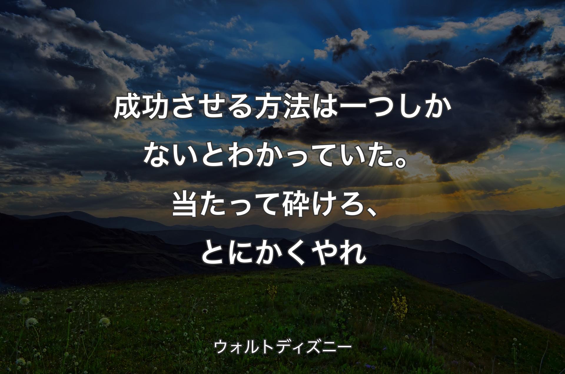 成功させる方法は一つしかないとわかっていた。当たって砕けろ、とにかくやれ - ウォルトディズニー