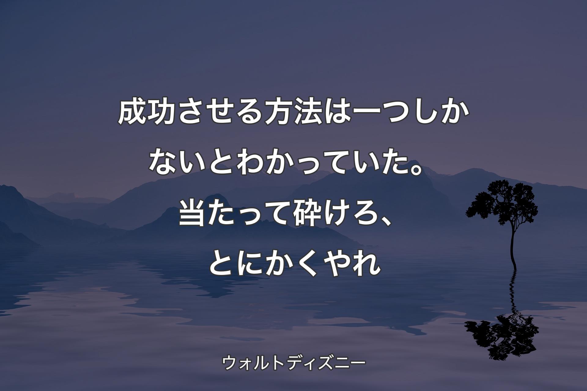 【背景4】成功させる方法は一つしかないとわかっていた。当たって砕けろ、とにかくやれ - ウォルトディズニー