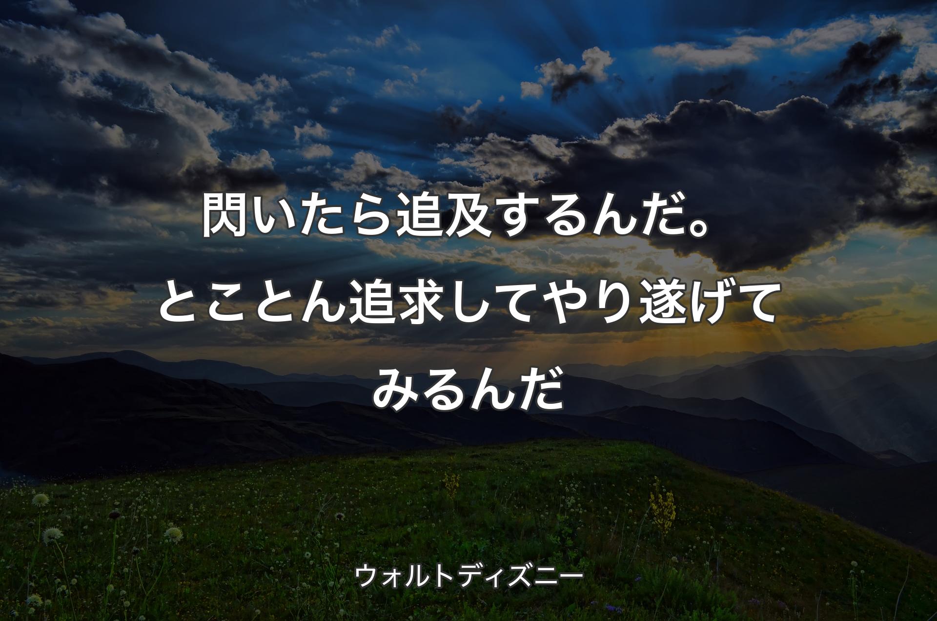 閃いたら追及するんだ。とことん追求してやり遂げてみるんだ - ウォルトディズニー