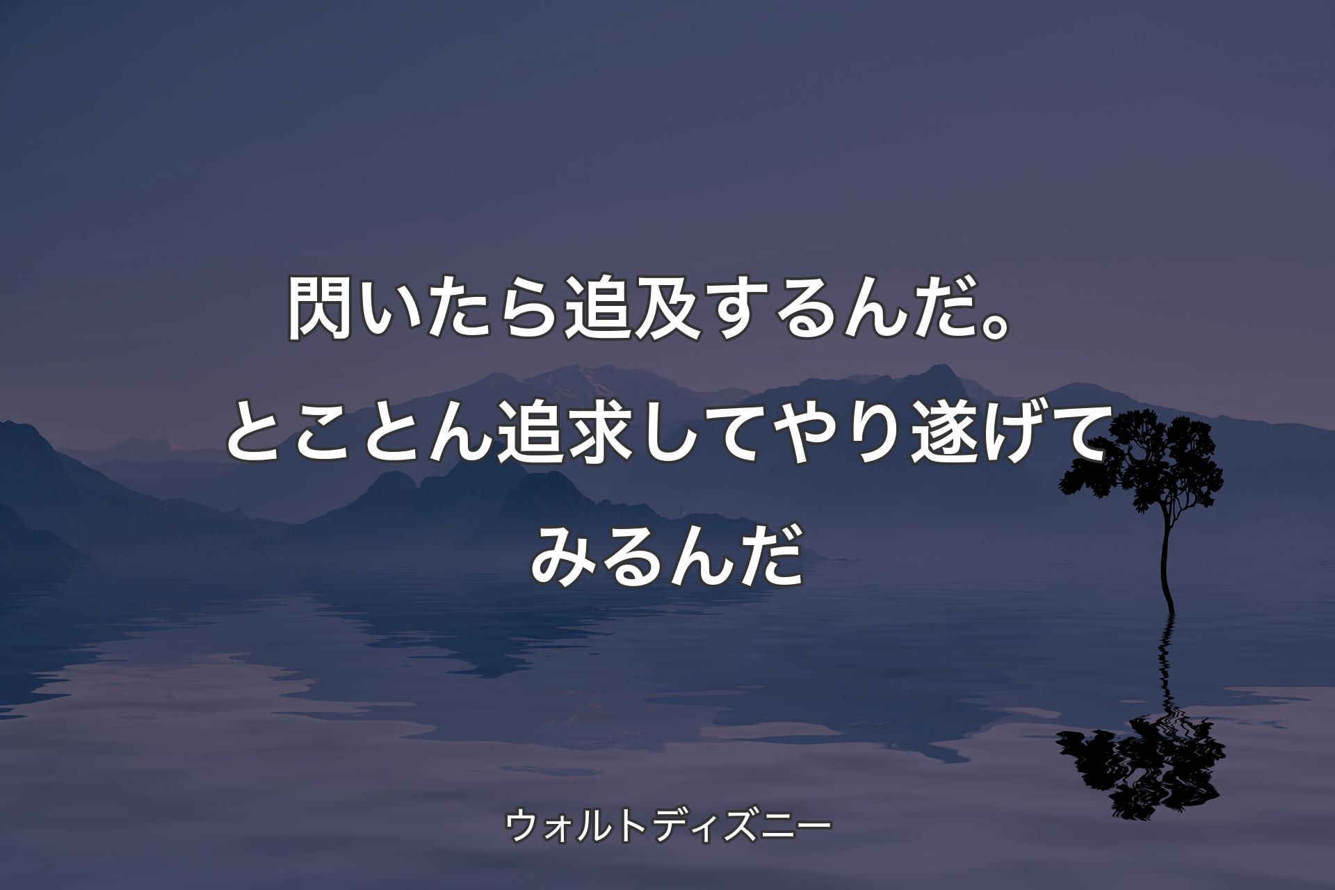 閃いたら追及するんだ。とことん追求してやり遂げてみるんだ - ウォルトディズニー