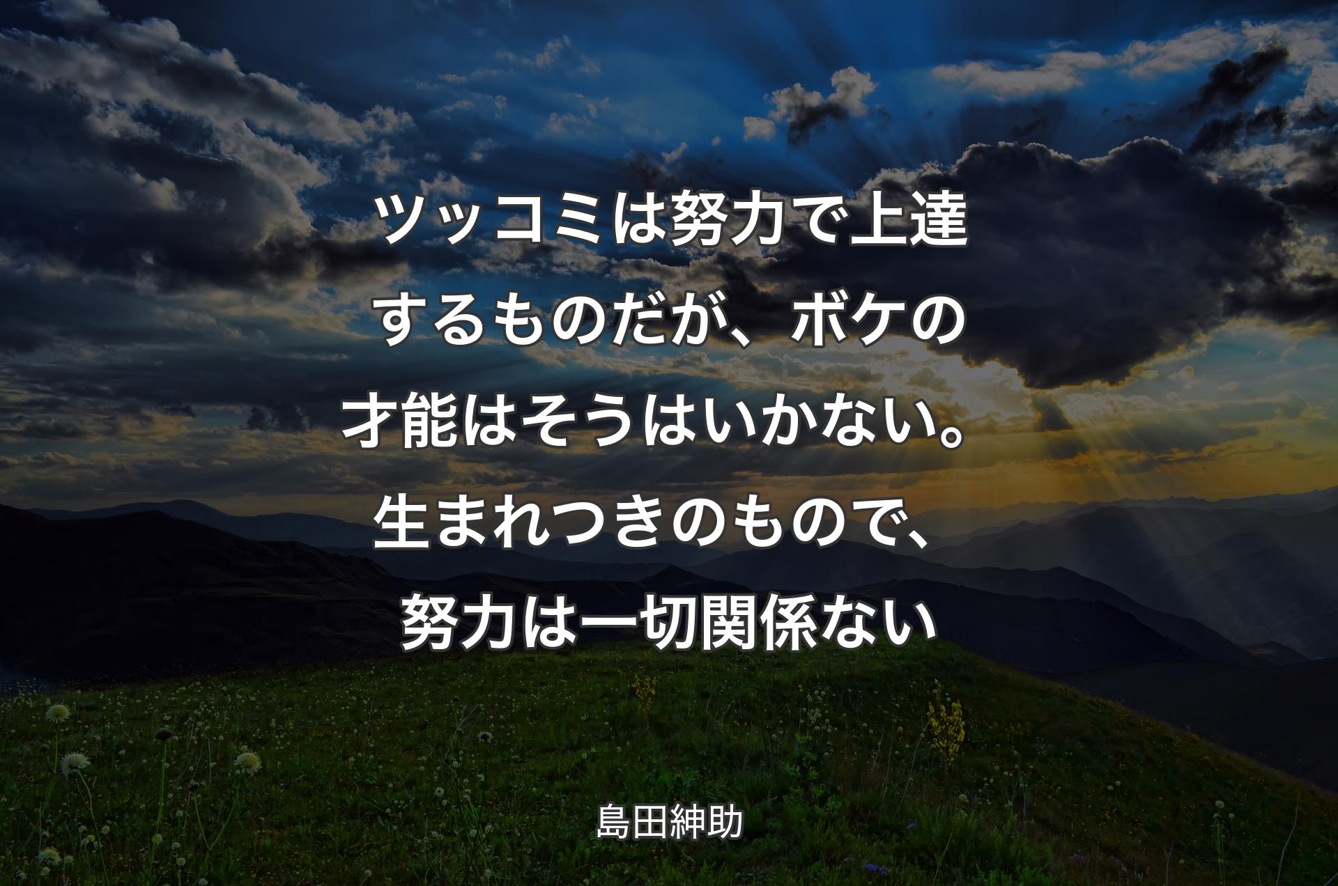 ツッコミは努力で上達するものだが、ボケの才能はそうはいかない。生まれつきのもので、努力は一切関係ない - 島田紳助