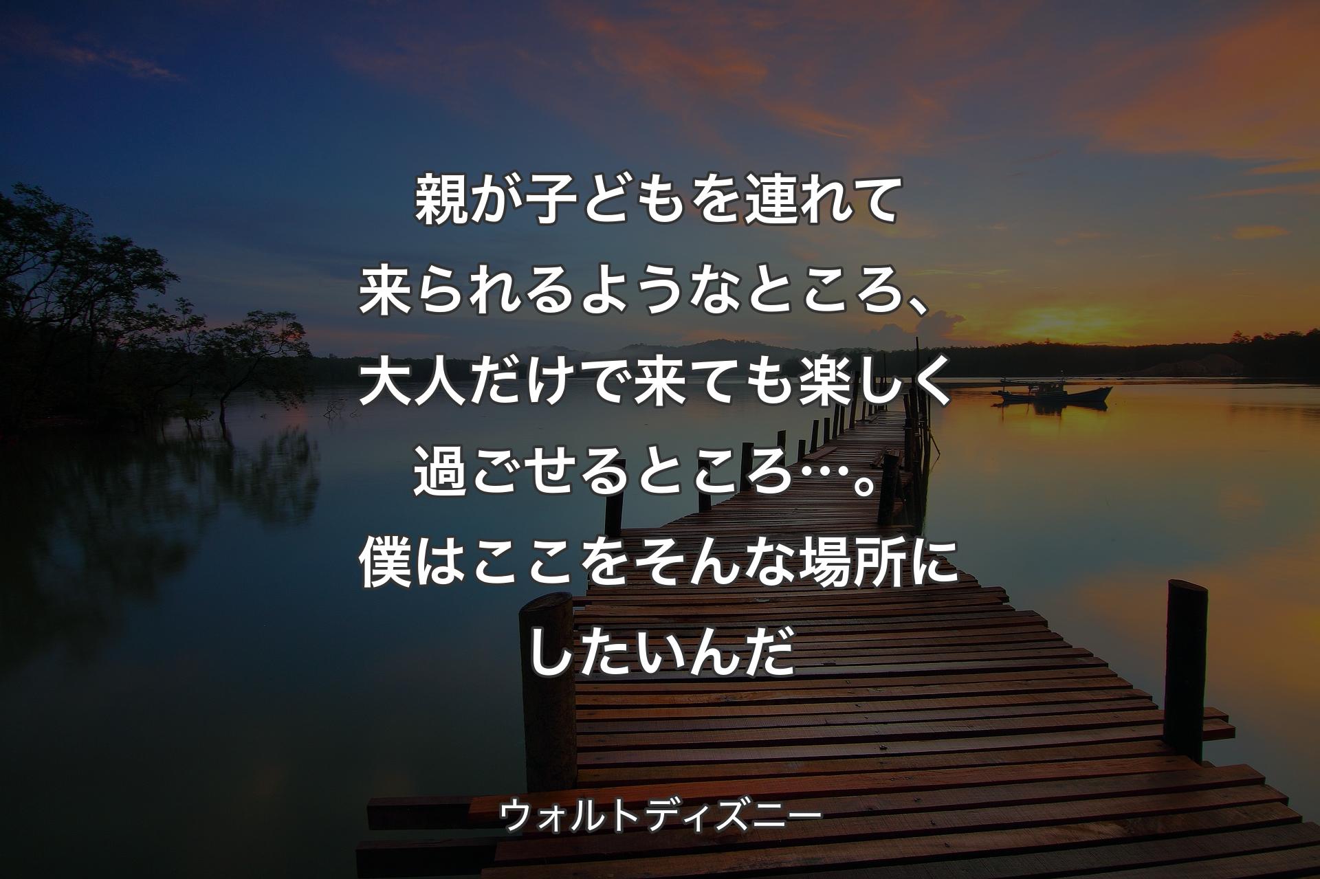 【背景3】親が子どもを連れて来られるようなところ、大人だけで来ても楽しく過ごせるところ…。僕はここをそんな場所にしたいんだ - ウォルトディズニー