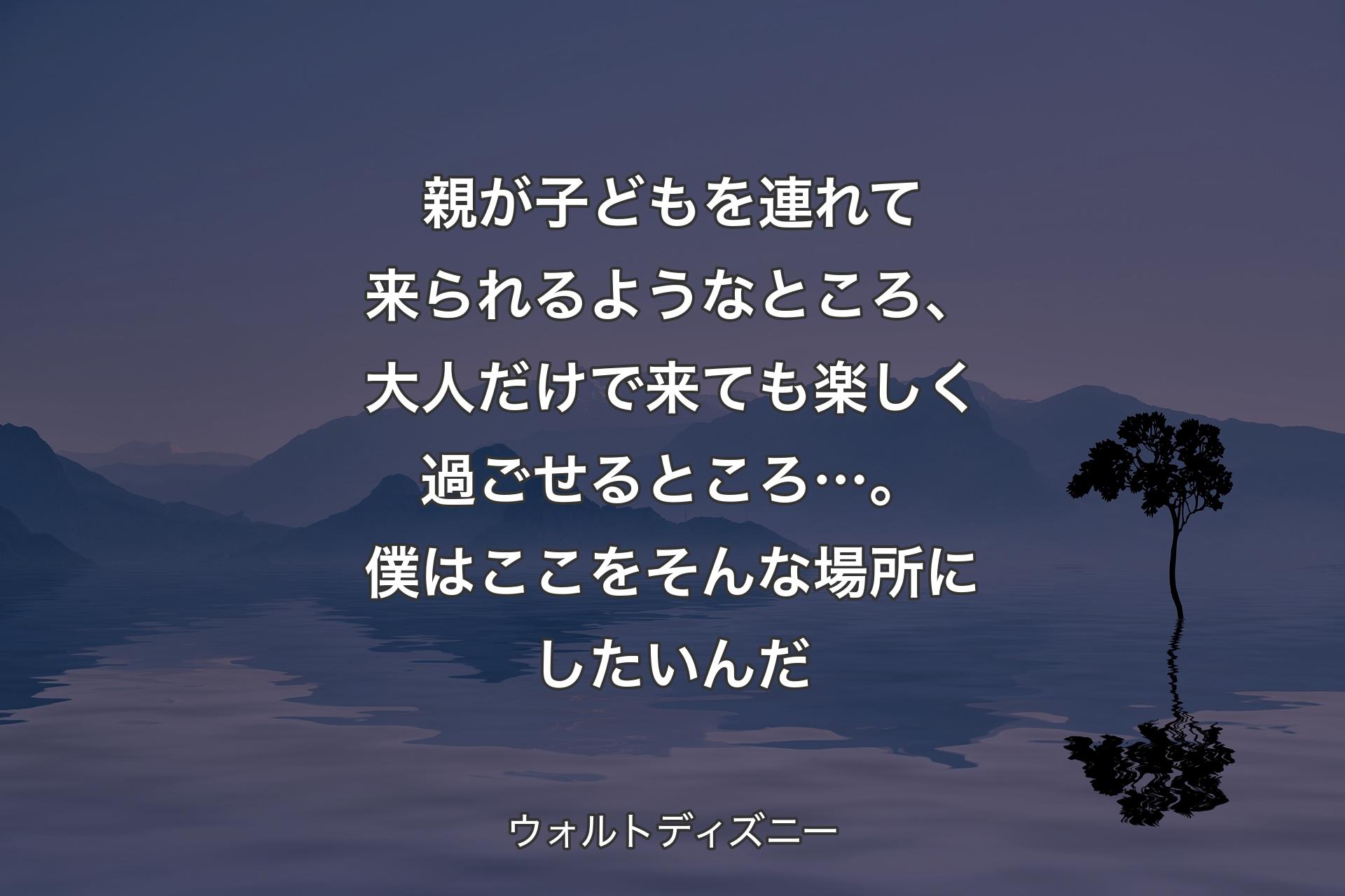 【背景4】親が子どもを連れて来られるようなところ、大人だけで来ても楽しく過ごせるところ…。僕はここをそんな場所にしたいんだ - ウォルトディズニー