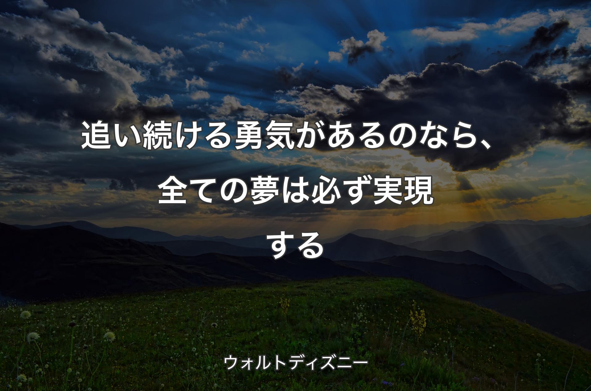 追い続ける勇気があるのなら、全ての夢は必ず実現する - ウォルトディズニー