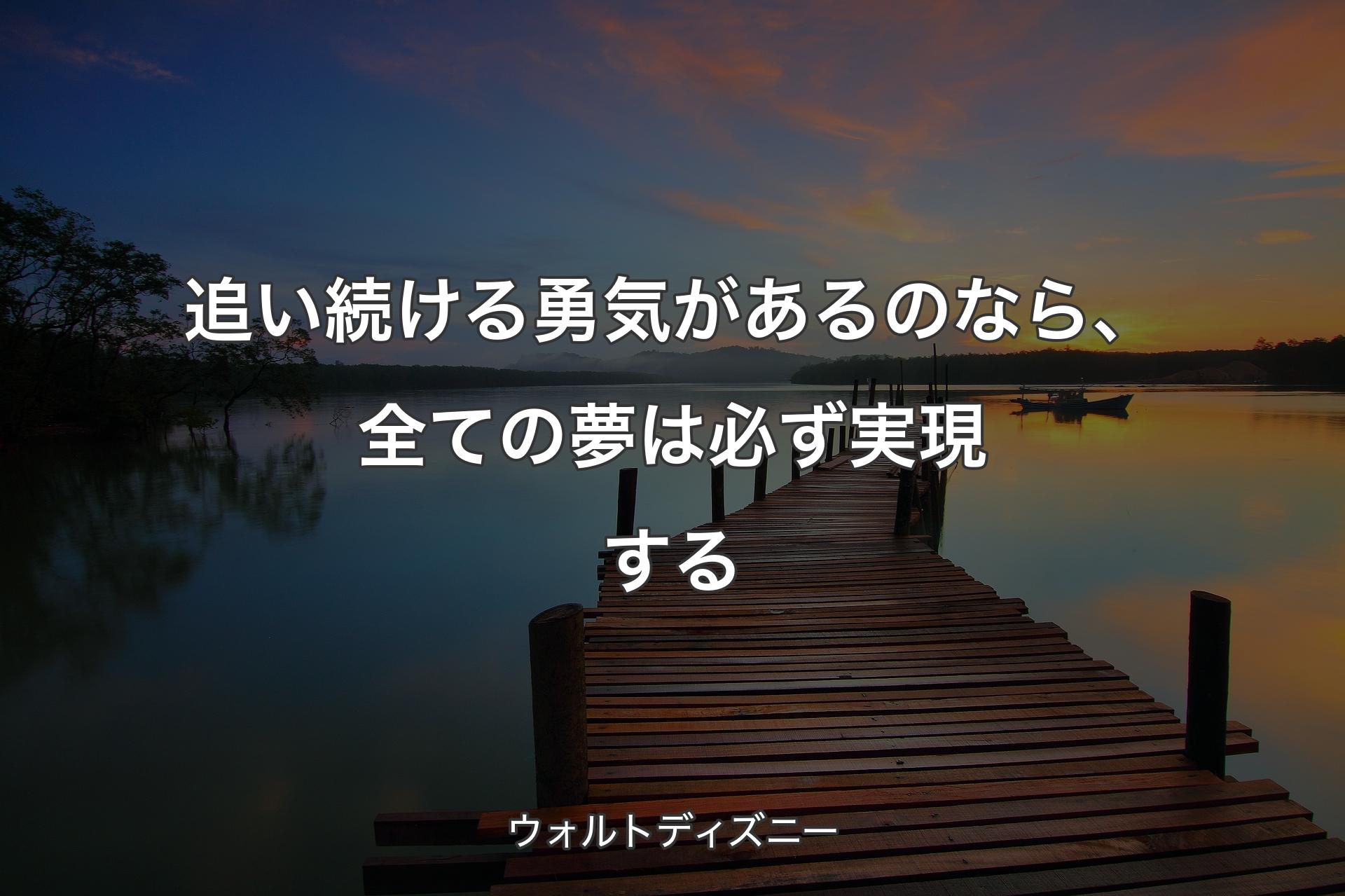 追い続ける勇気があるのなら、全ての夢は必ず実現する - ウォルトディズニー