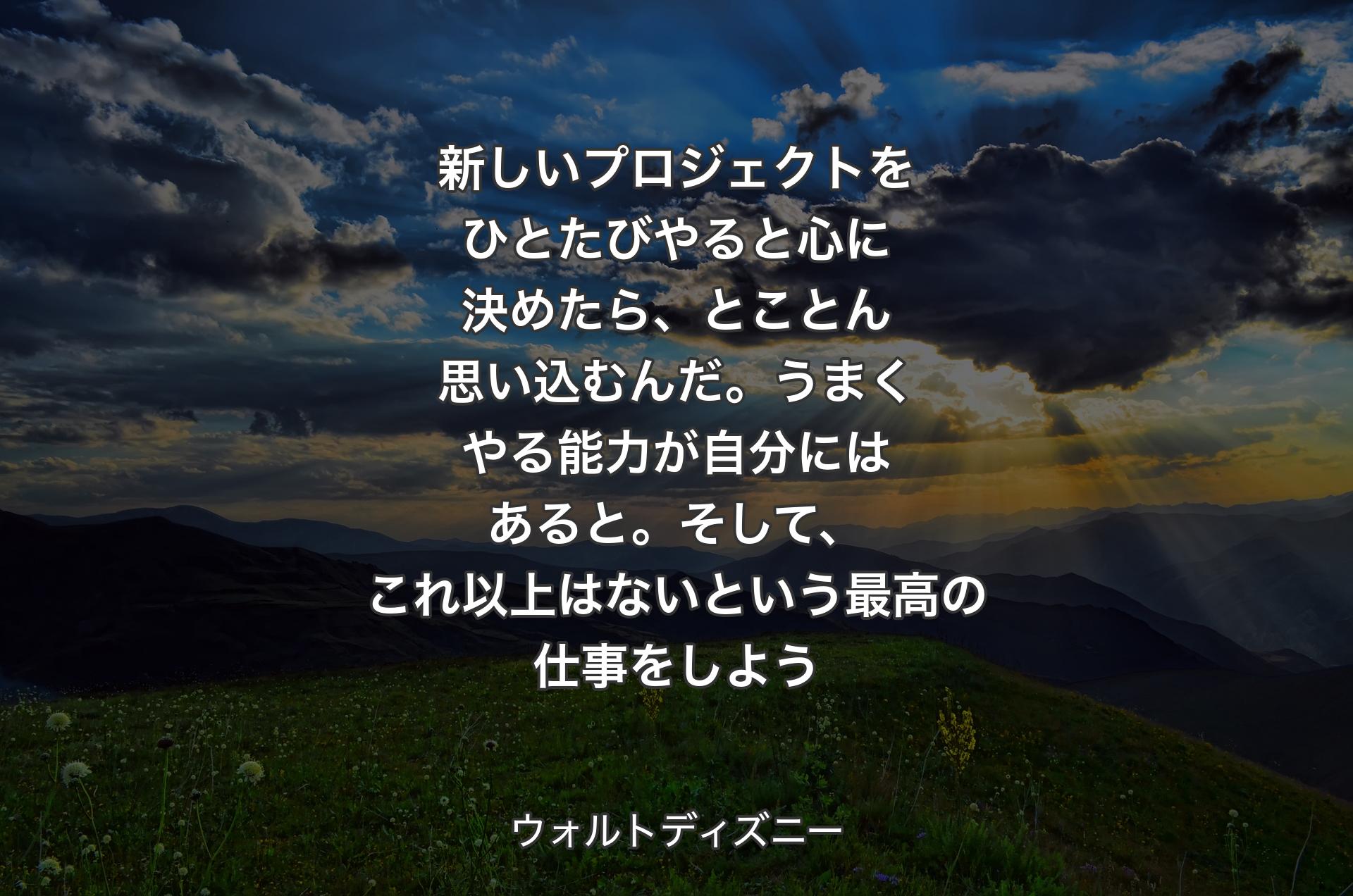 新しいプロジェクトをひとたびやると心に決めたら、とことん思い込むんだ。うまくやる能力が自分にはあると。そして、これ以上はないという最高の仕事をしよう - ウォルトディズニー