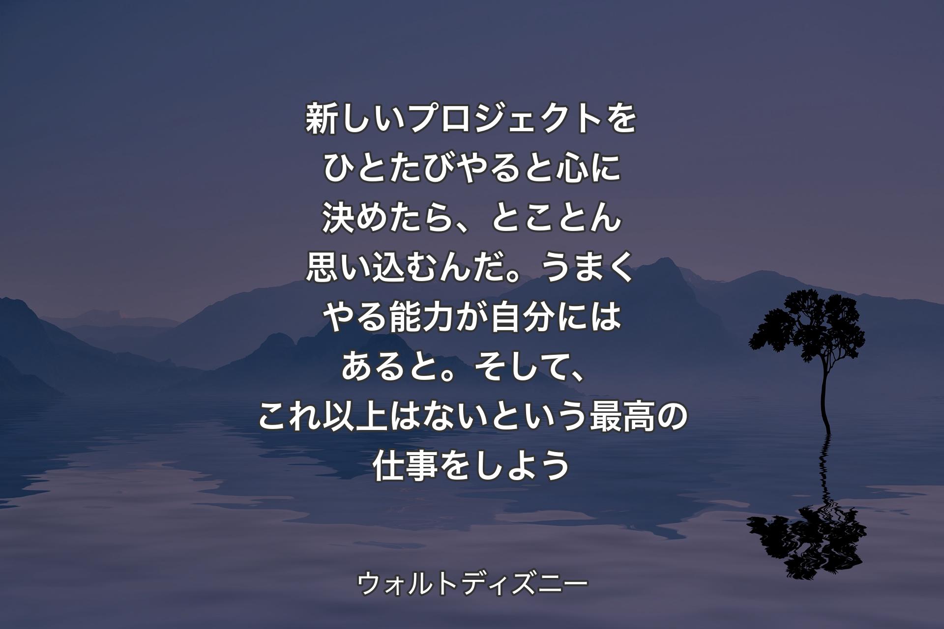 新しいプロジェクトをひとたびやると心に決めたら、とことん思い込むんだ。うまくやる能力が自分にはあると。そして、これ以上はないという最高の仕事をしよう - ウォルトディズニー