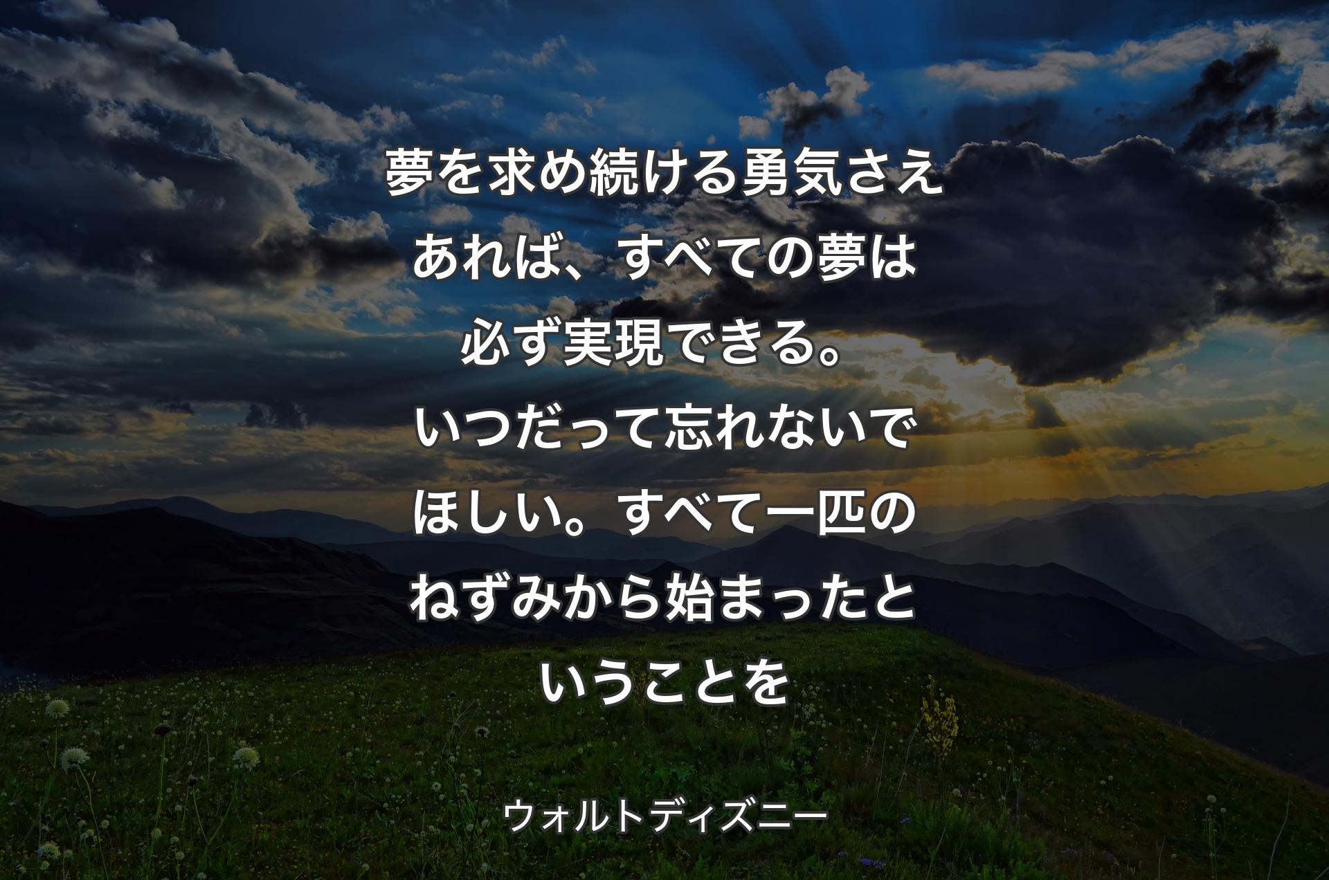 夢を求め続ける勇気さえあれば、すべての夢は必ず実現できる。いつだって忘れないでほしい。すべ�て一匹のねずみから始まったということを - ウォルトディズニー