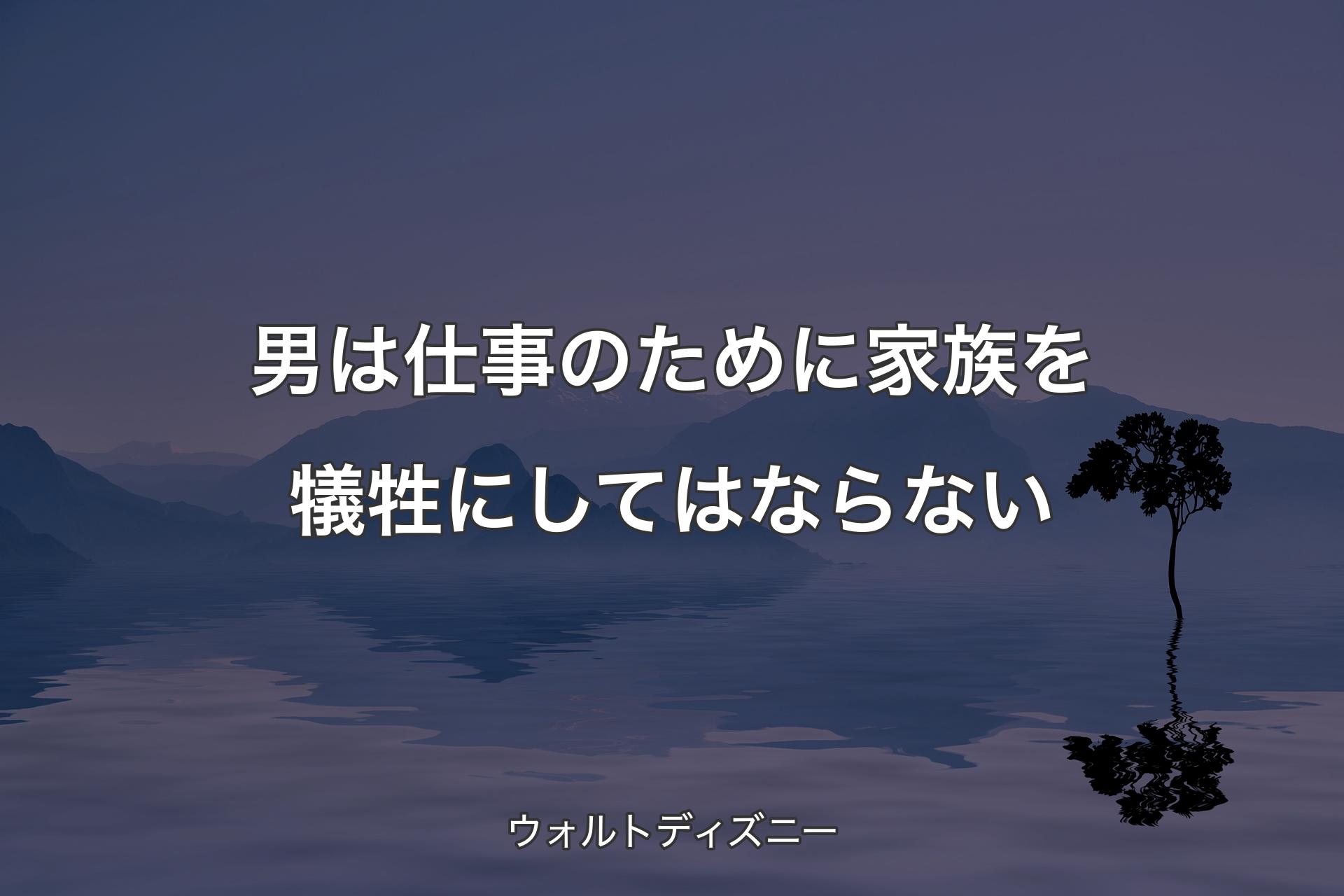 男は仕事のために家族を犠牲にしてはならない - ウォルトディズニー