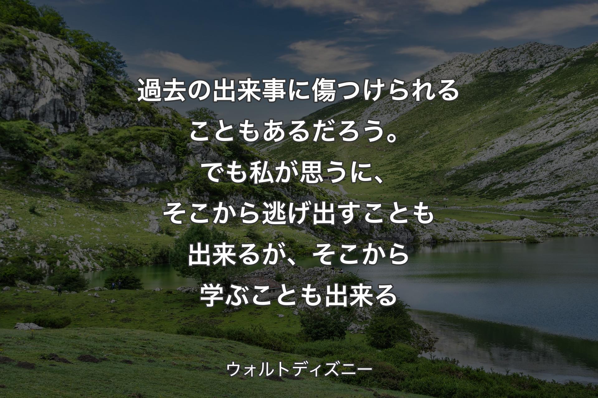 過去の出来事に傷つけられることもあるだろう。でも私が思うに、そこから逃げ出すことも出来るが、そこから学ぶことも出来る - ウォルトディズニー