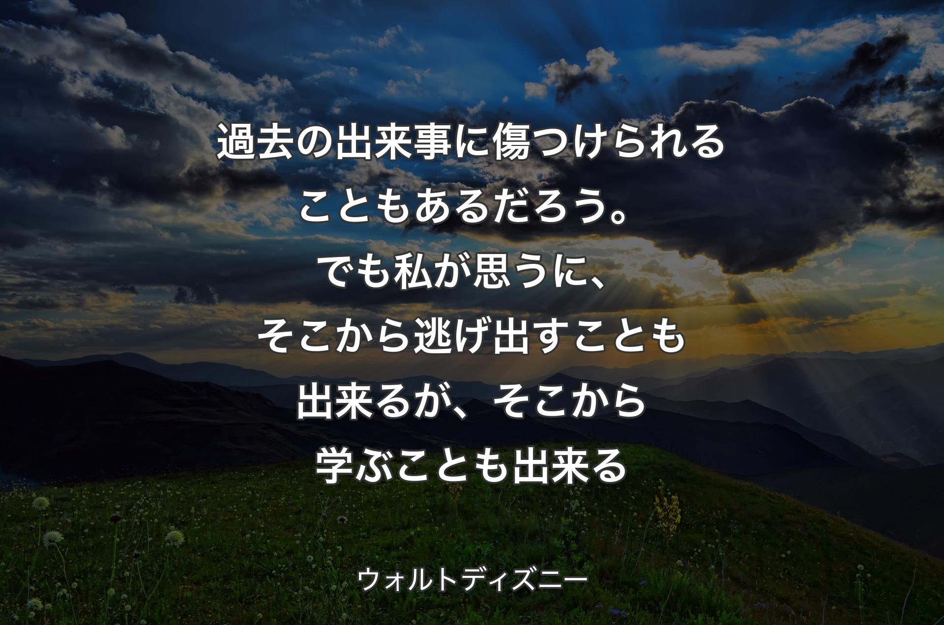 過去の出来事に傷つけられることもあるだろう。でも私が思うに、そこから逃げ出すことも出来るが、そこから学ぶことも出来る - ウォルトディズニー