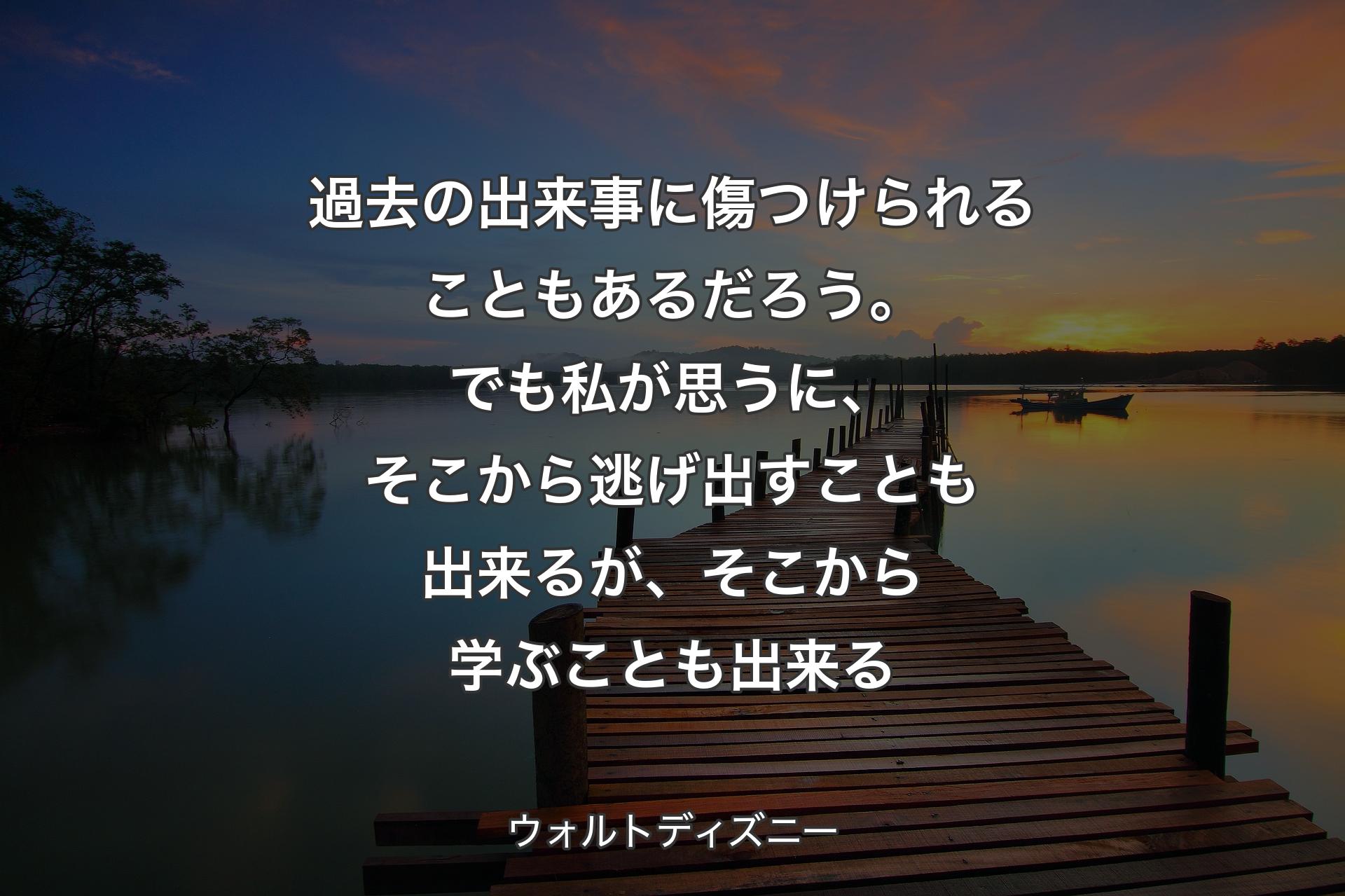 過去の出来事に傷つけられることもあるだろう。でも私が思うに、そこから逃げ出すことも出来るが、そこから学ぶことも出来る - ウォルトディズニー