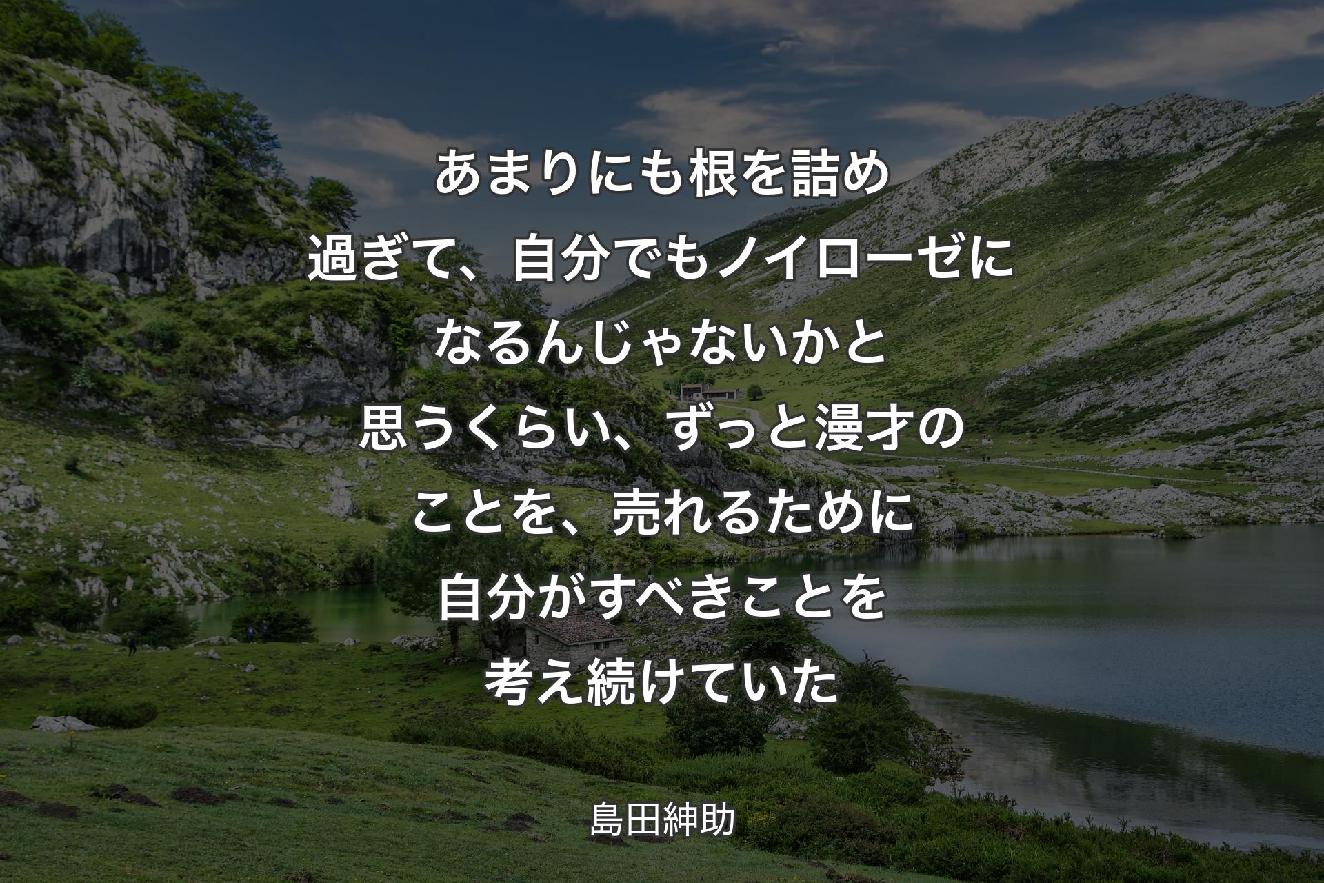 あまりにも根を詰め過ぎて、自分でもノイローゼになるんじゃないかと思うくらい、ずっと漫才のことを、売れるために自分がすべきことを考え続けていた - 島田紳助