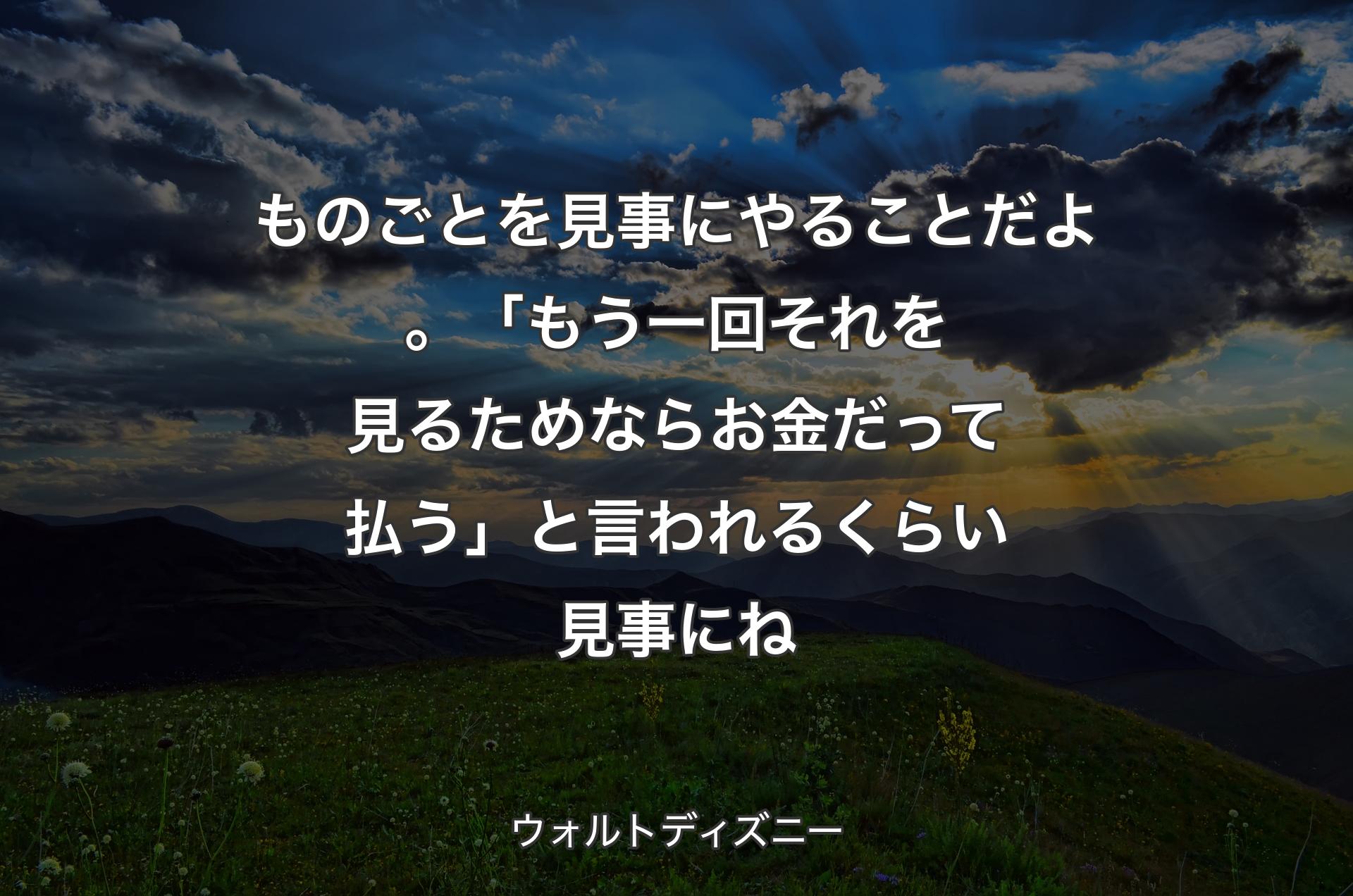 ものごとを見事にやることだよ。「もう一回それを見るためならお金だって払う」と言われるくらい見事にね - ウォルトディズニー