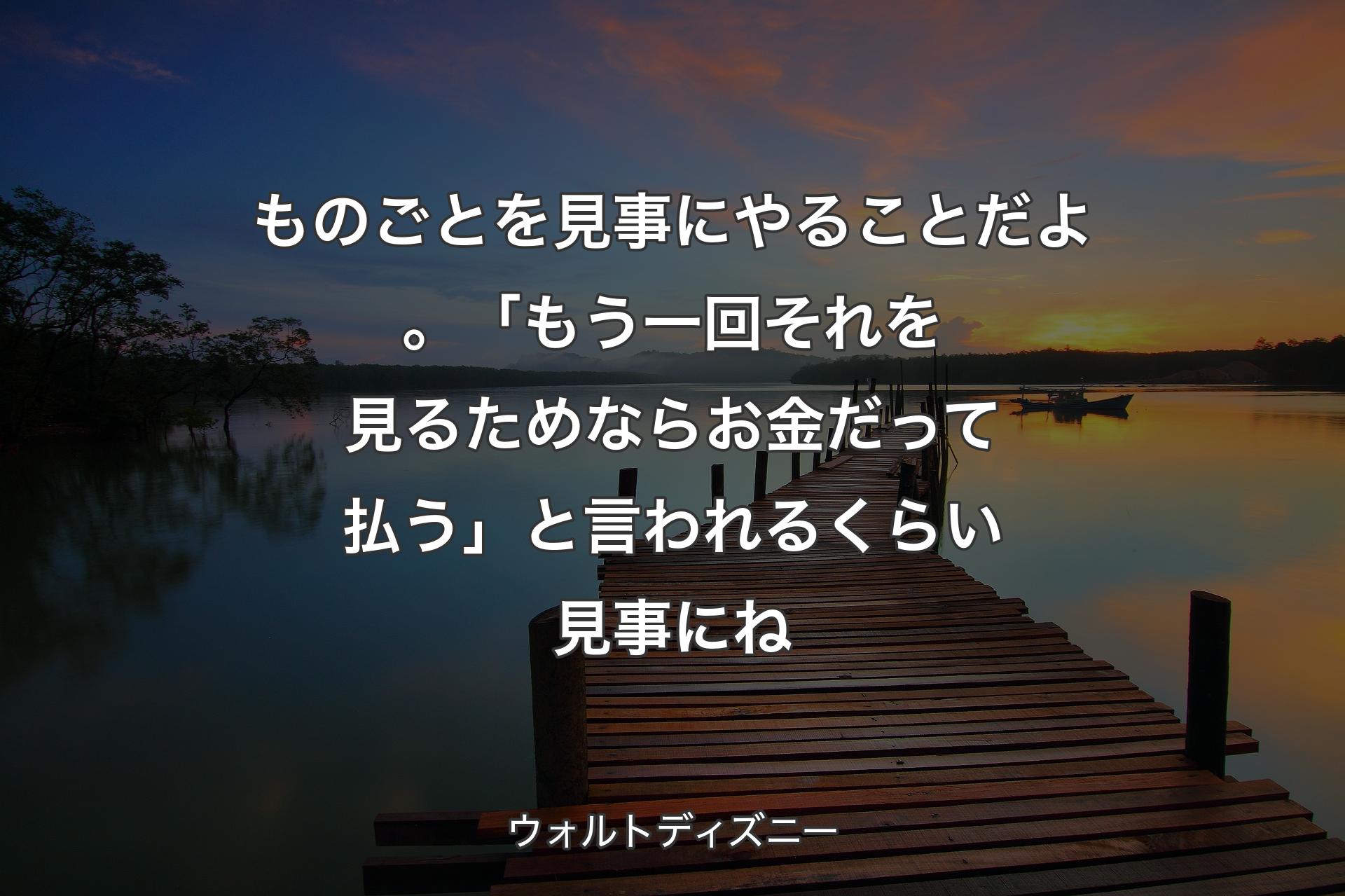 ものごとを見事にやることだよ。「もう一回それを見るためならお金だって払う」と言われるくらい見事にね - ウォルトディズニー