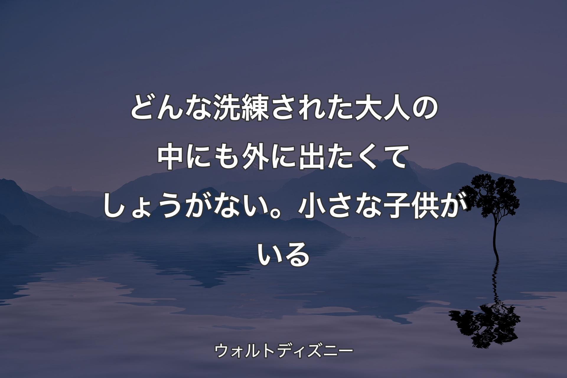 【背景4】どんな洗練された大人の中にも外に出たくてしょうがない。小さな子供がいる - ウォルトディズニー