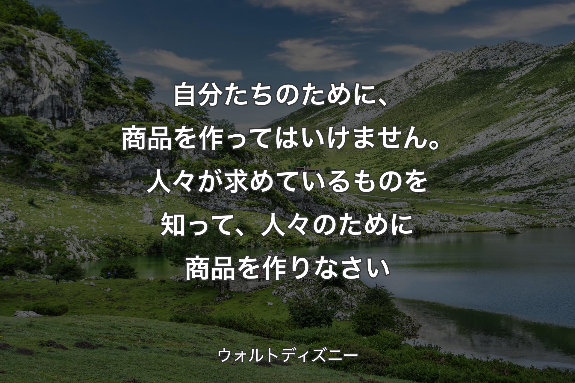 自分たちのために、商品を作ってはいけません。人々が求めているものを知って、人々のために商品を作りなさい - ウォルトディズニ�ー