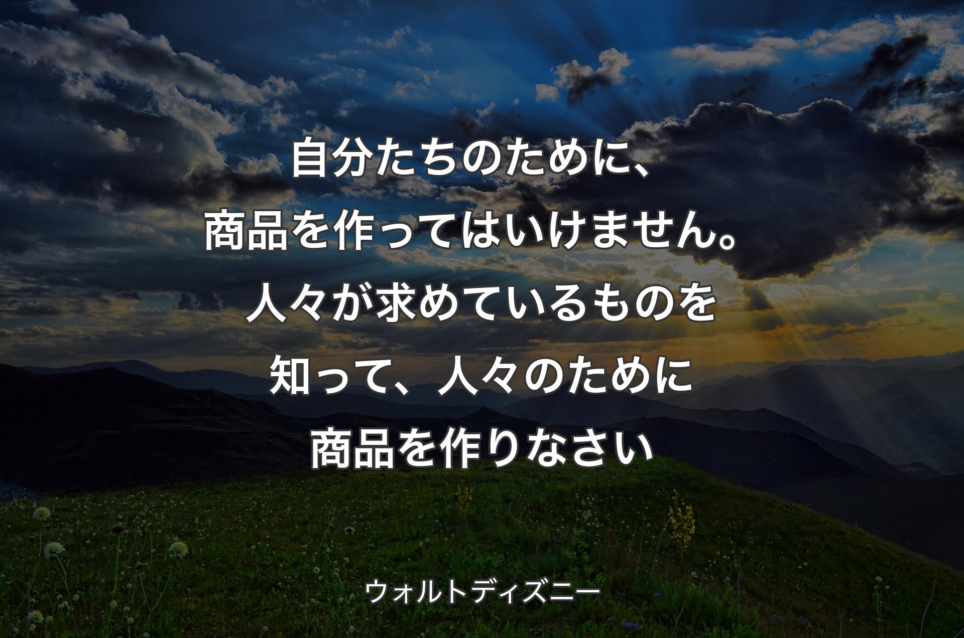 自分たちのために、商品を作ってはいけません。人々が求めているものを知って、人々のために商品を作りなさい - ウォルトディズニー