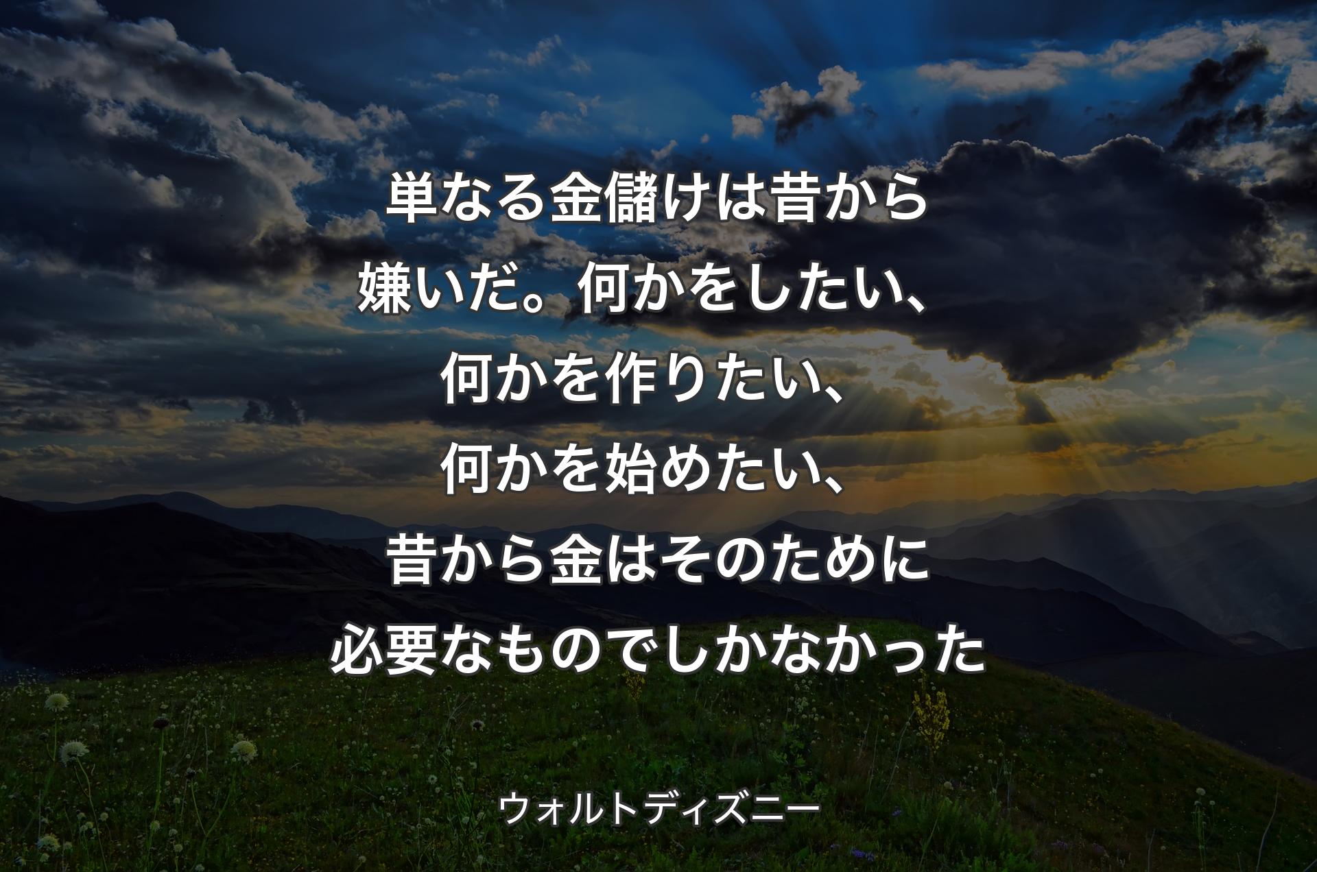 単なる金儲けは昔から嫌いだ。何かをしたい、何かを作りたい、何かを始めたい、昔から金はそのために必要なものでしかなかった - ウォルトディズニー