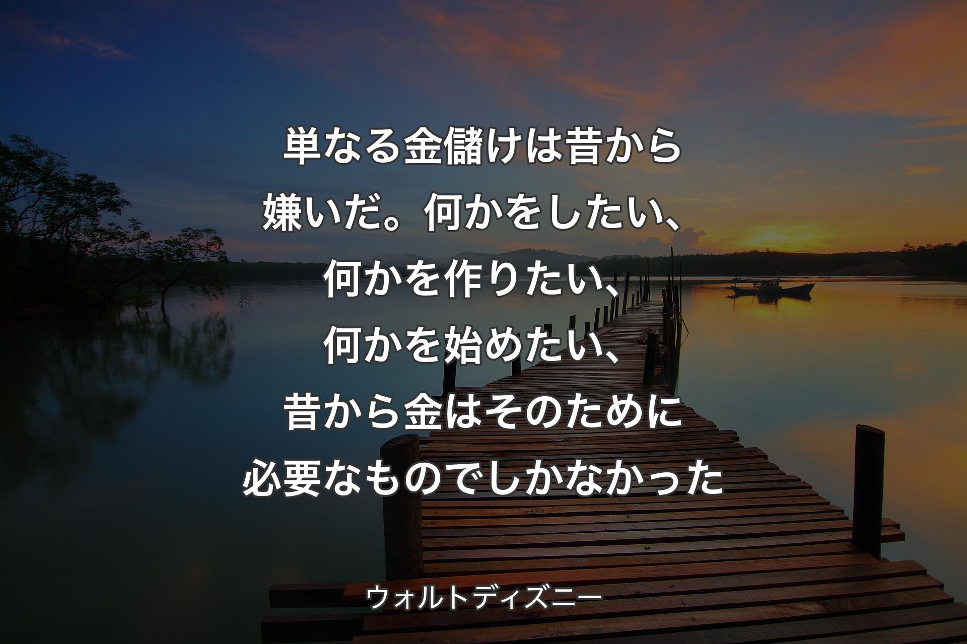 【背景3】単なる金儲けは昔から嫌いだ。何かをしたい、何かを作りたい、何かを始めたい、昔から金はそのために必要なものでしかなかった - ウォルトディズニー