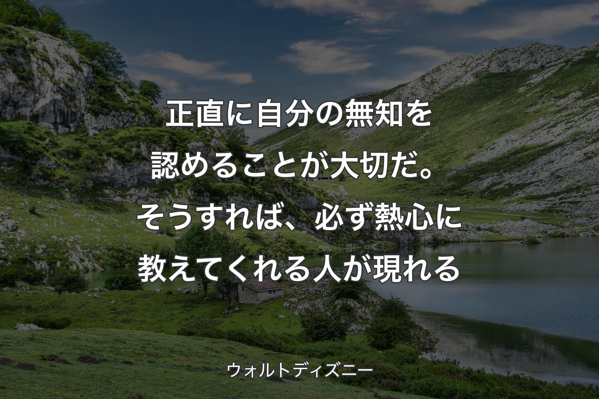 正直に自分の無知を認めることが大切だ。そうすれば、必ず熱心に教えてくれる人が現れる - ウォルトディズニー