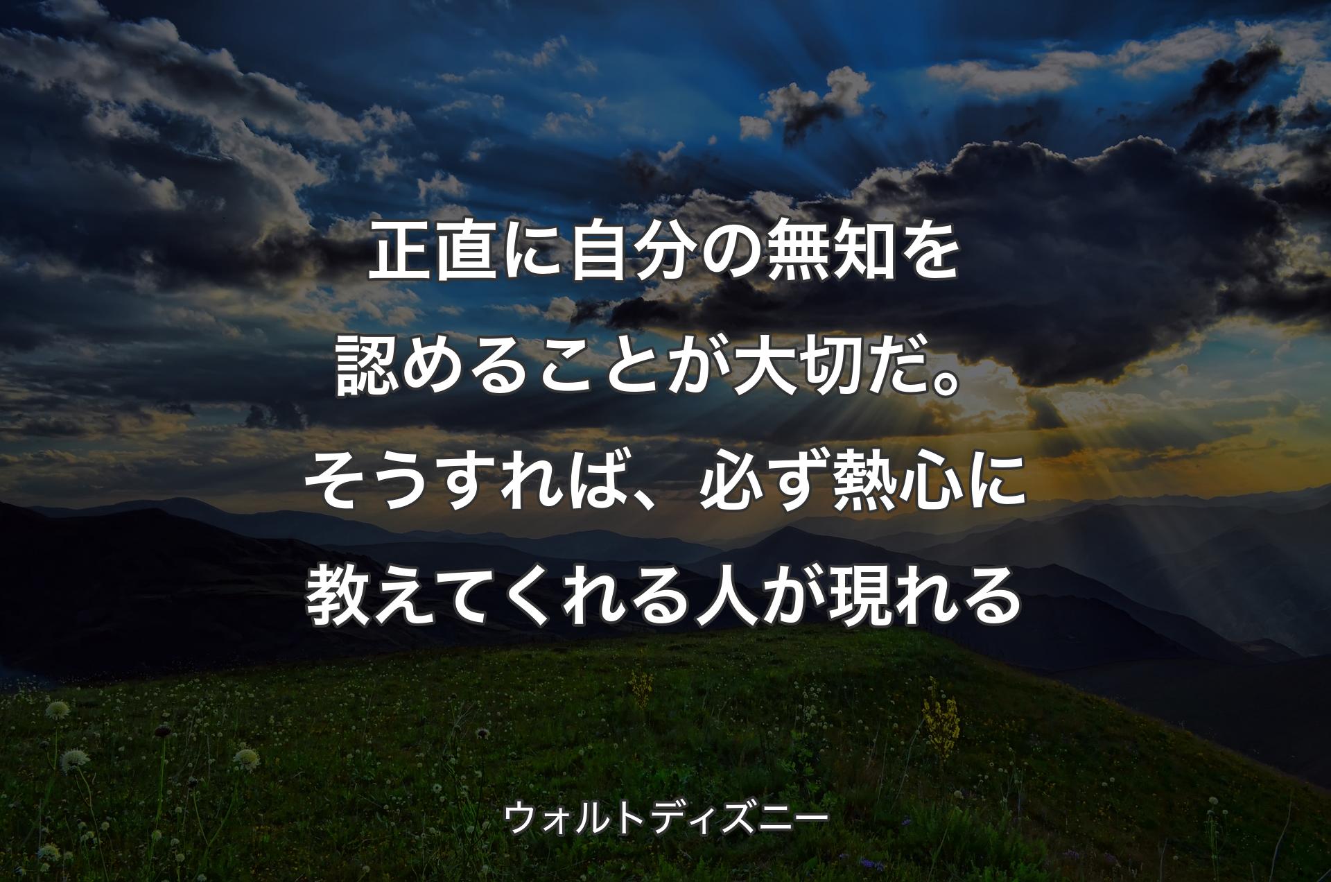 正直に自分の無知を認めることが大切だ。そうすれば、必ず熱心に教えてくれる人�が現れる - ウォルトディズニー