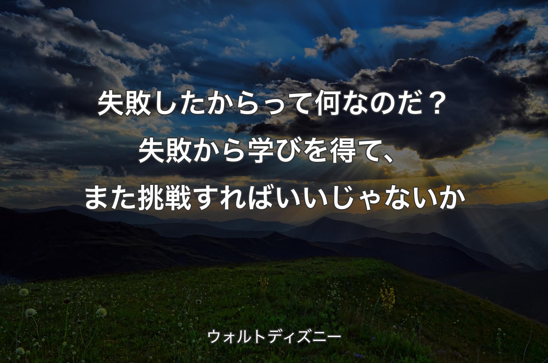 失敗したからって何なのだ？失敗から学びを得て、また挑戦すればいいじゃないか - ウォルトディズニー