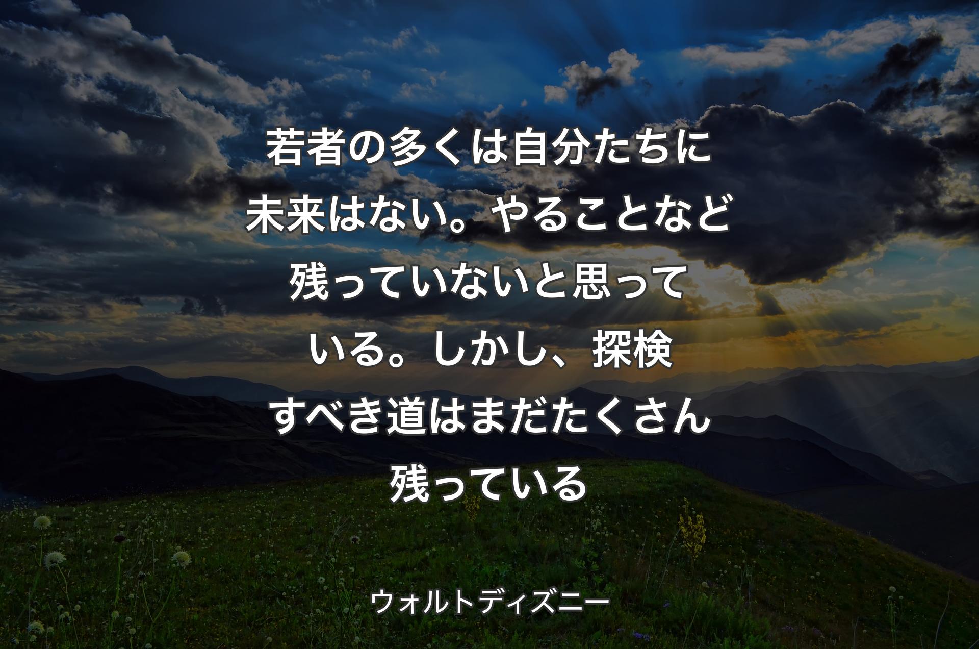 若者の多くは自分たちに未来はない。やることなど残っていないと思っている。しかし、探検すべき道はまだたくさん残っている - ウォルトディズニー