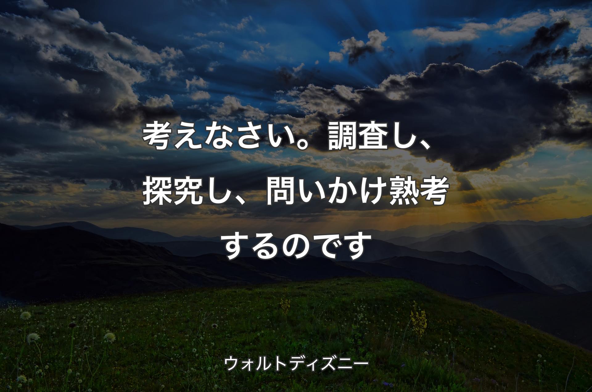 考えなさい。調査し、探究し、問いかけ熟考するのです - ウォルトディズニー