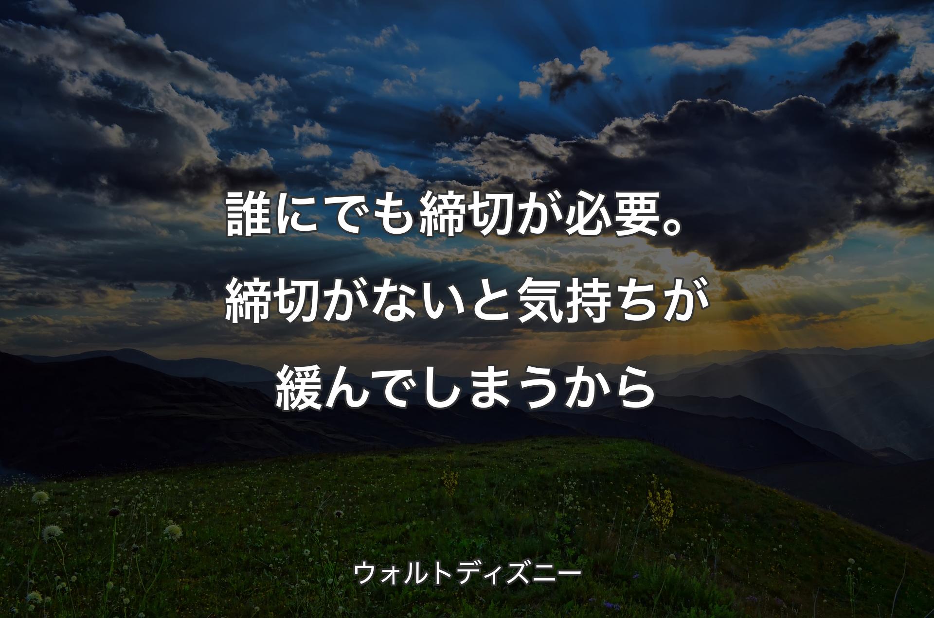 誰にでも締切が必要。締切がないと気持ちが緩んでしまうから - ウォルトディズニー