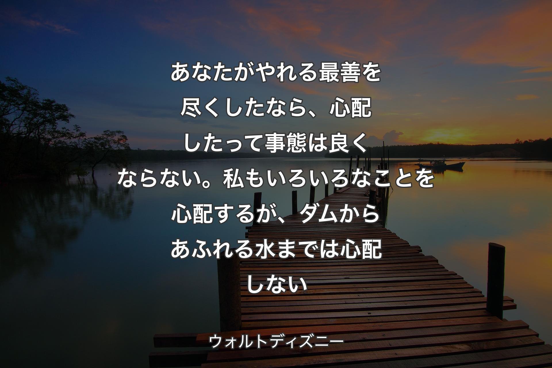 【背景3】あなたがやれる最善を尽くしたなら、心配したって事態は良くならない。私もいろいろなことを心配するが、ダムからあふれる水までは心配しない - ウォルトディズニー