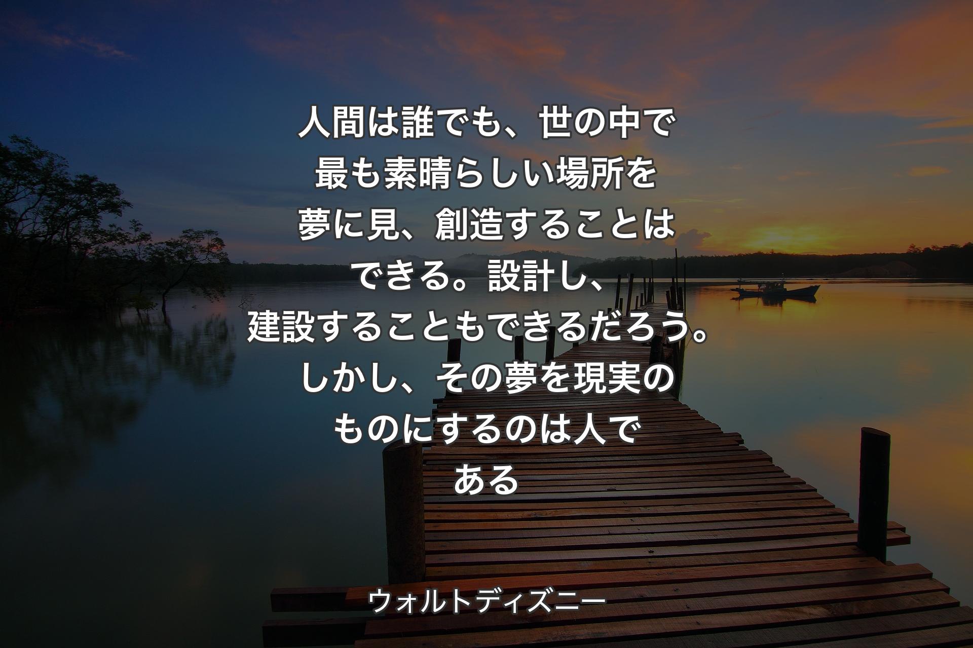【背景3】人間は誰でも、世の中で最も素晴らしい場所を夢に見、創造することはできる。設計し、建設することもできるだろう。しかし、その夢を現実のものにするのは人である - ウォルトディズニー