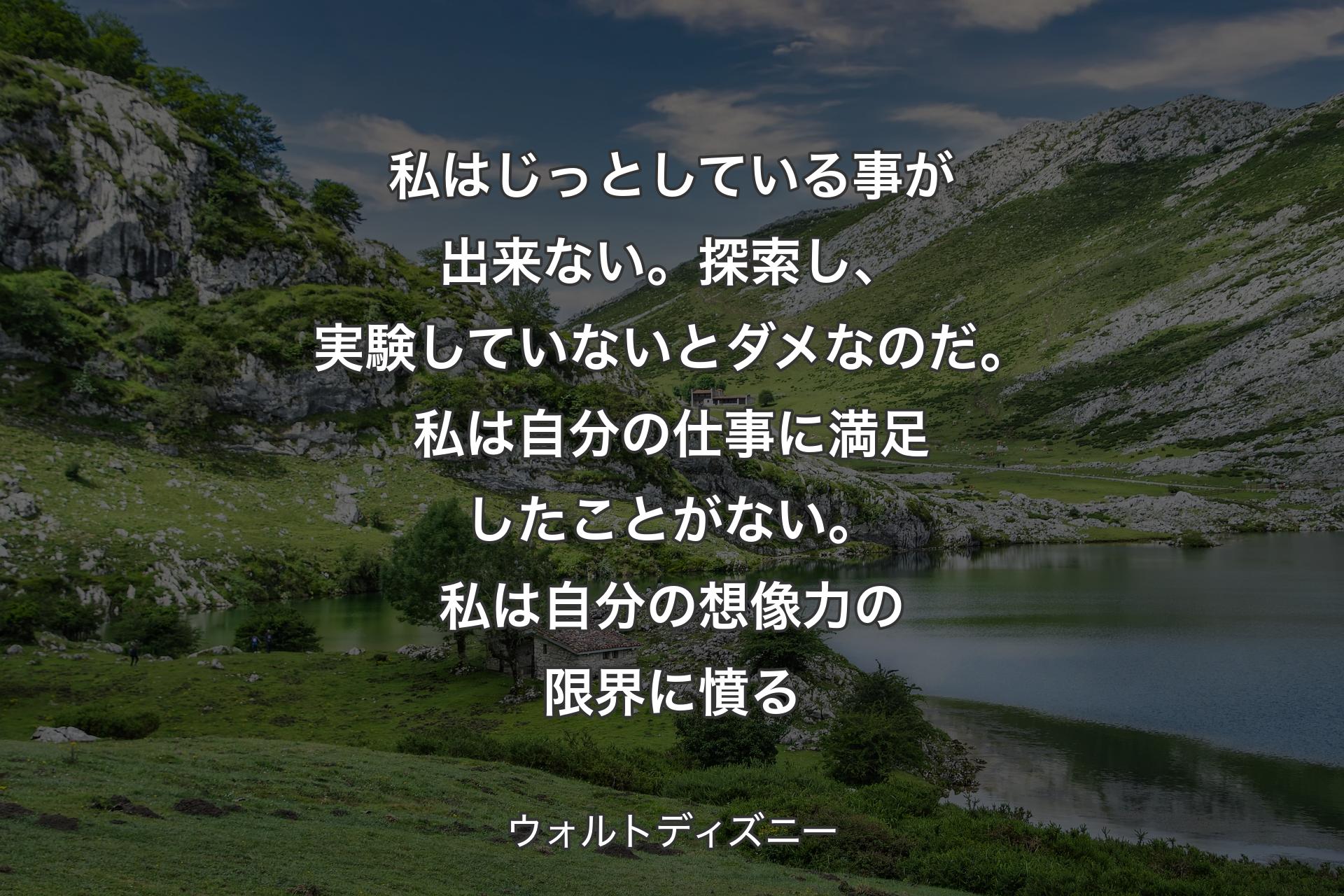 【背景1】私はじっとしている事が出来ない。探索し、実験していないとダメなのだ。私は自分の仕事に満足したことがない。私は自分の想像力の限界に憤る - ウォルトディズニー